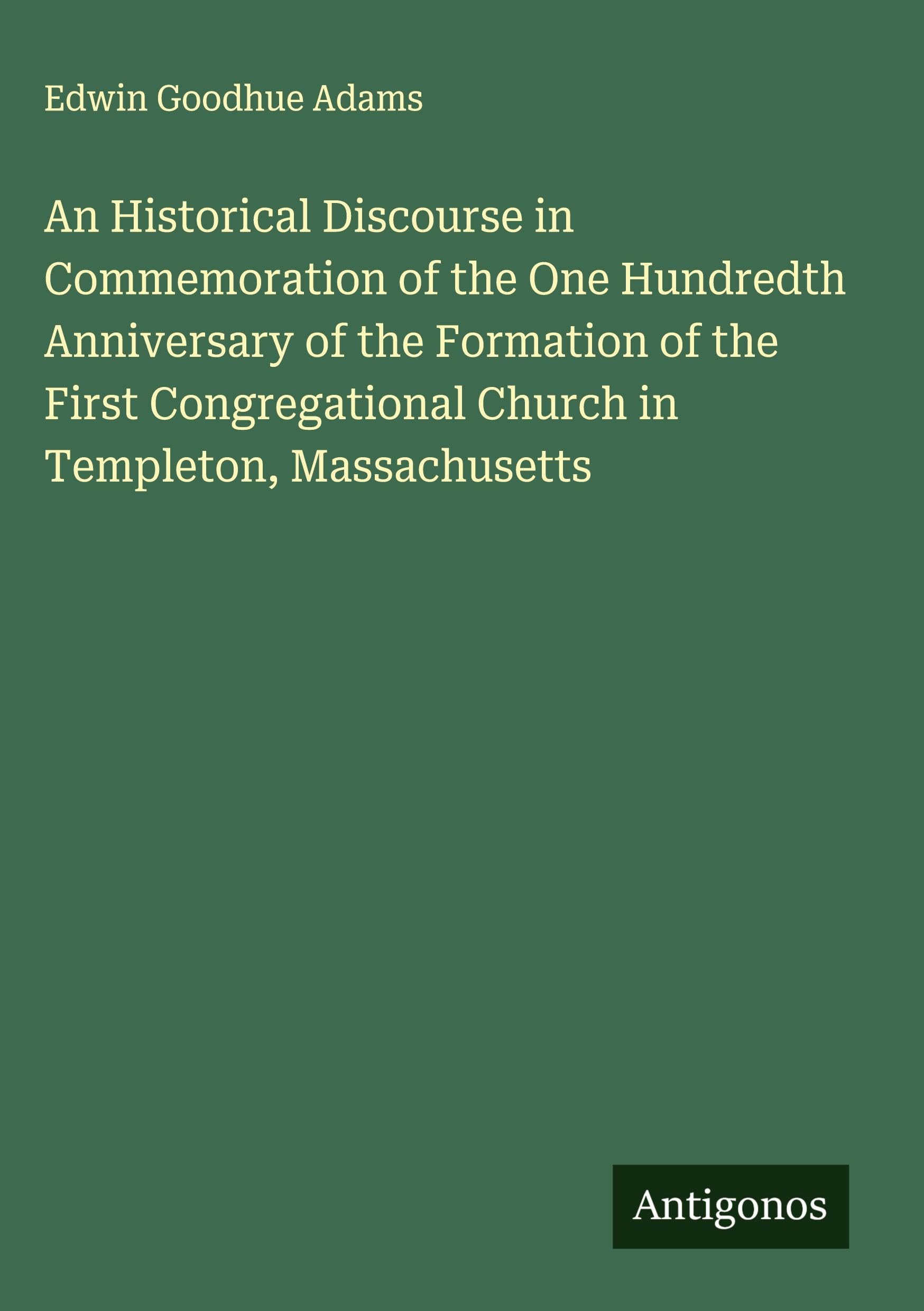 An Historical Discourse in Commemoration of the One Hundredth Anniversary of the Formation of the First Congregational Church in Templeton, Massachusetts Classics