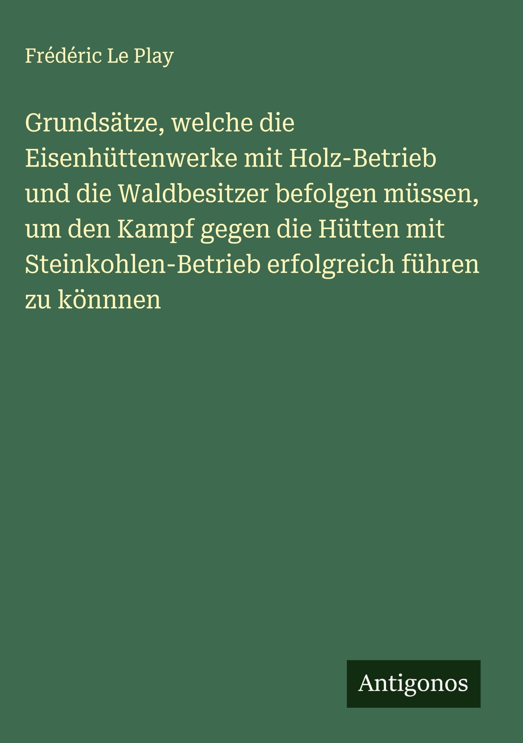 Grundsätze, welche die Eisenhüttenwerke mit Holz-Betrieb und die Waldbesitzer befolgen müssen, um den Kampf gegen die Hütten mit Steinkohlen-Betrieb erfolgreich führen zu könnnen Classics