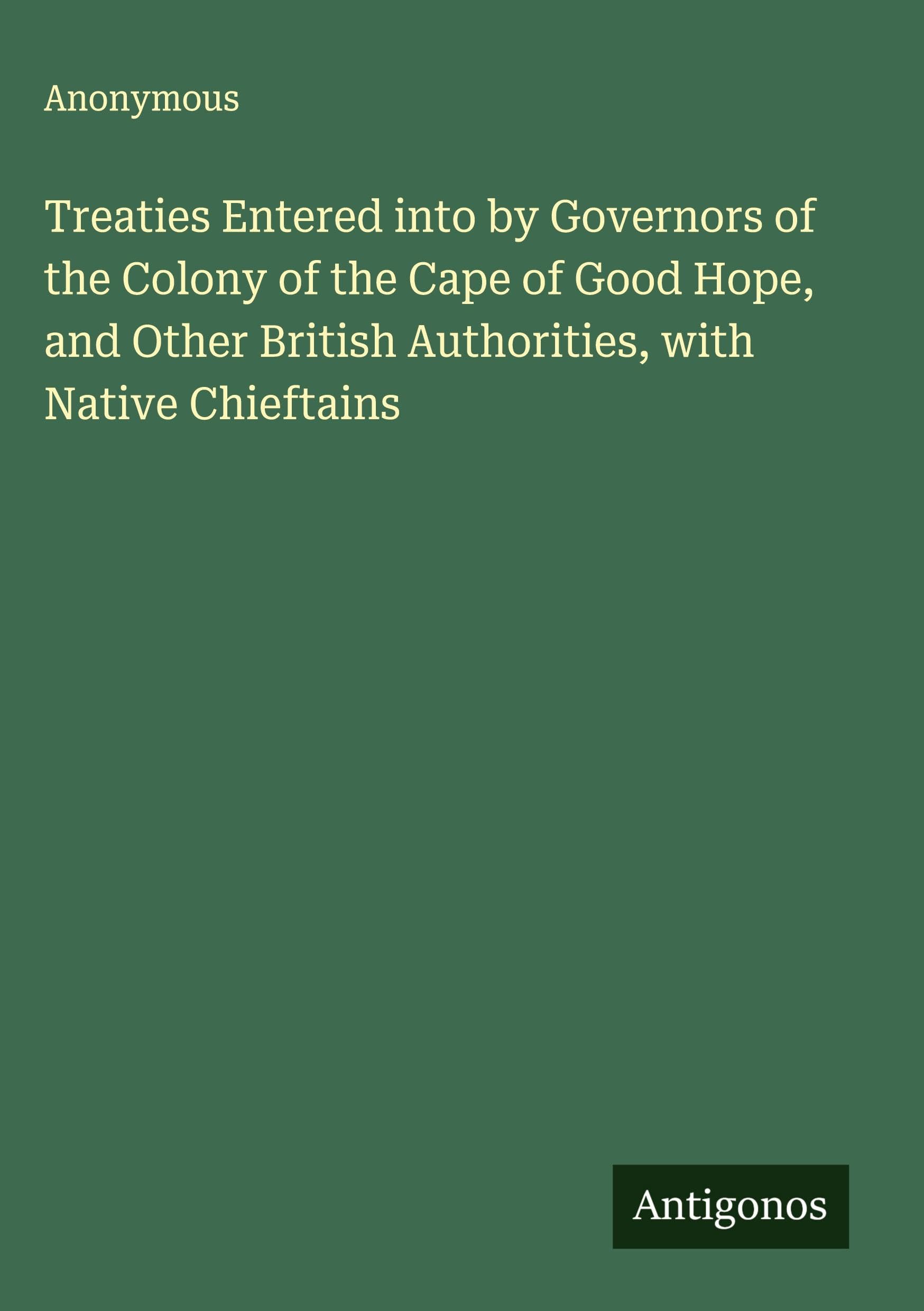 Treaties Entered into by Governors of the Colony of the Cape of Good Hope, and Other British Authorities, with Native Chieftains Classics