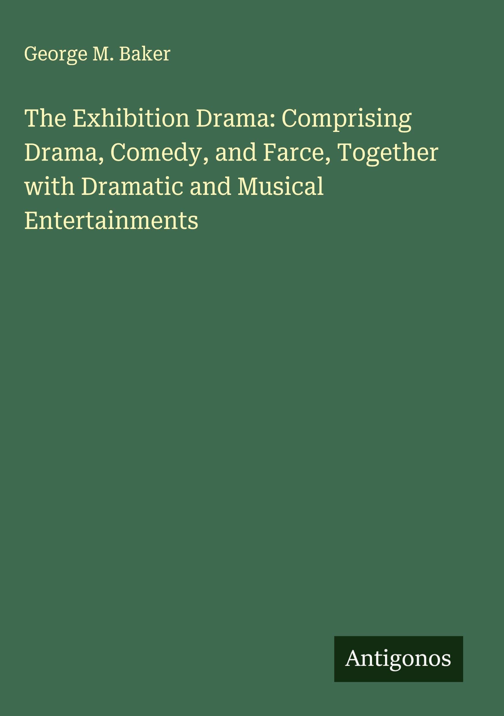 The Exhibition Drama: Comprising Drama, Comedy, and Farce, Together with Dramatic and Musical Entertainments Classics