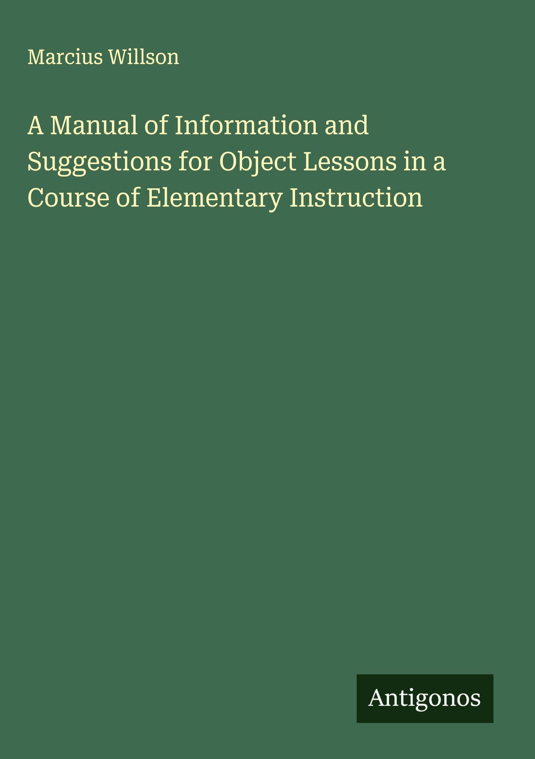 A Manual of Information and Suggestions for Object Lessons in a Course of Elementary Instruction Classics