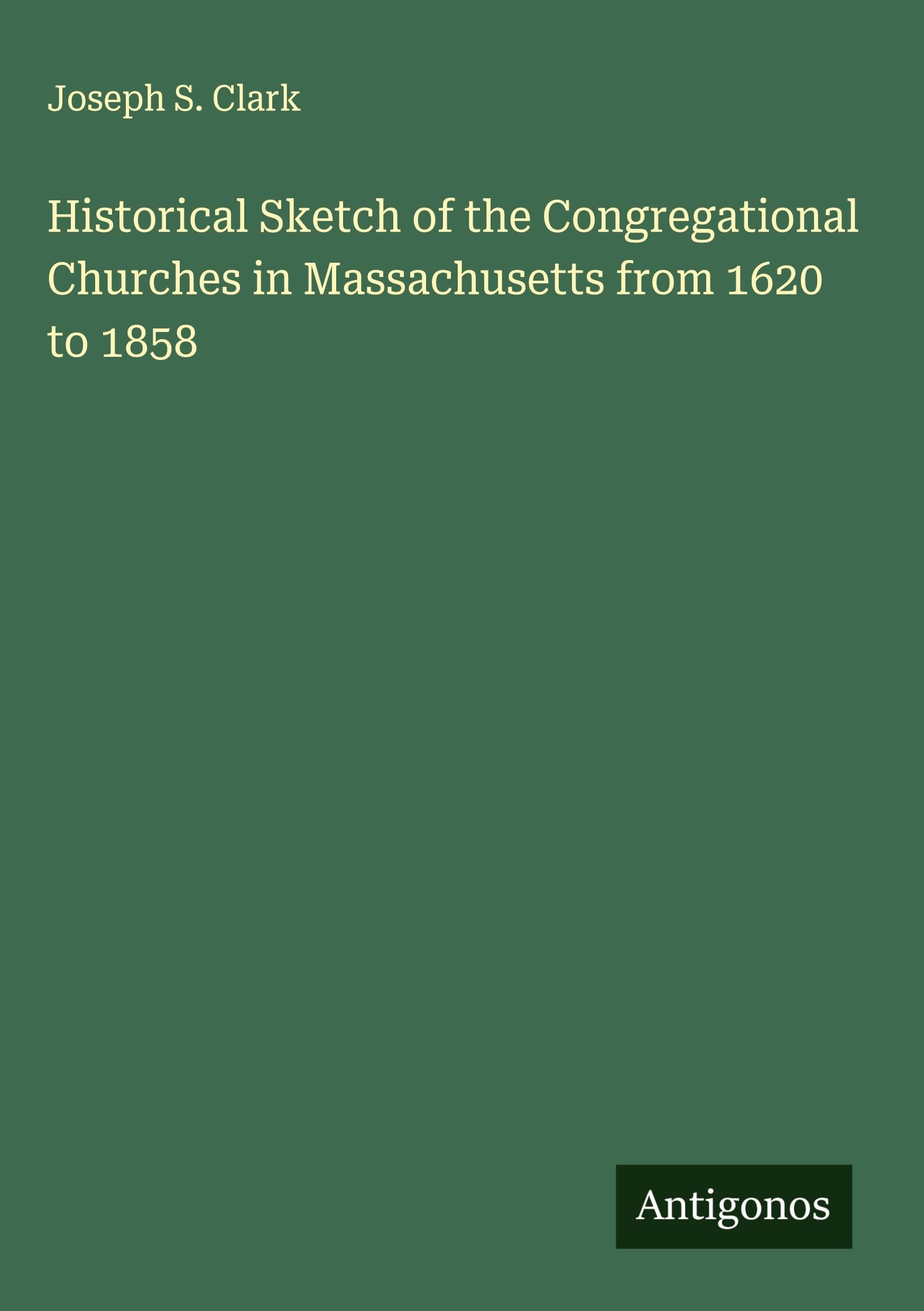 Historical Sketch of the Congregational Churches in Massachusetts from 1620 to 1858 Classics
