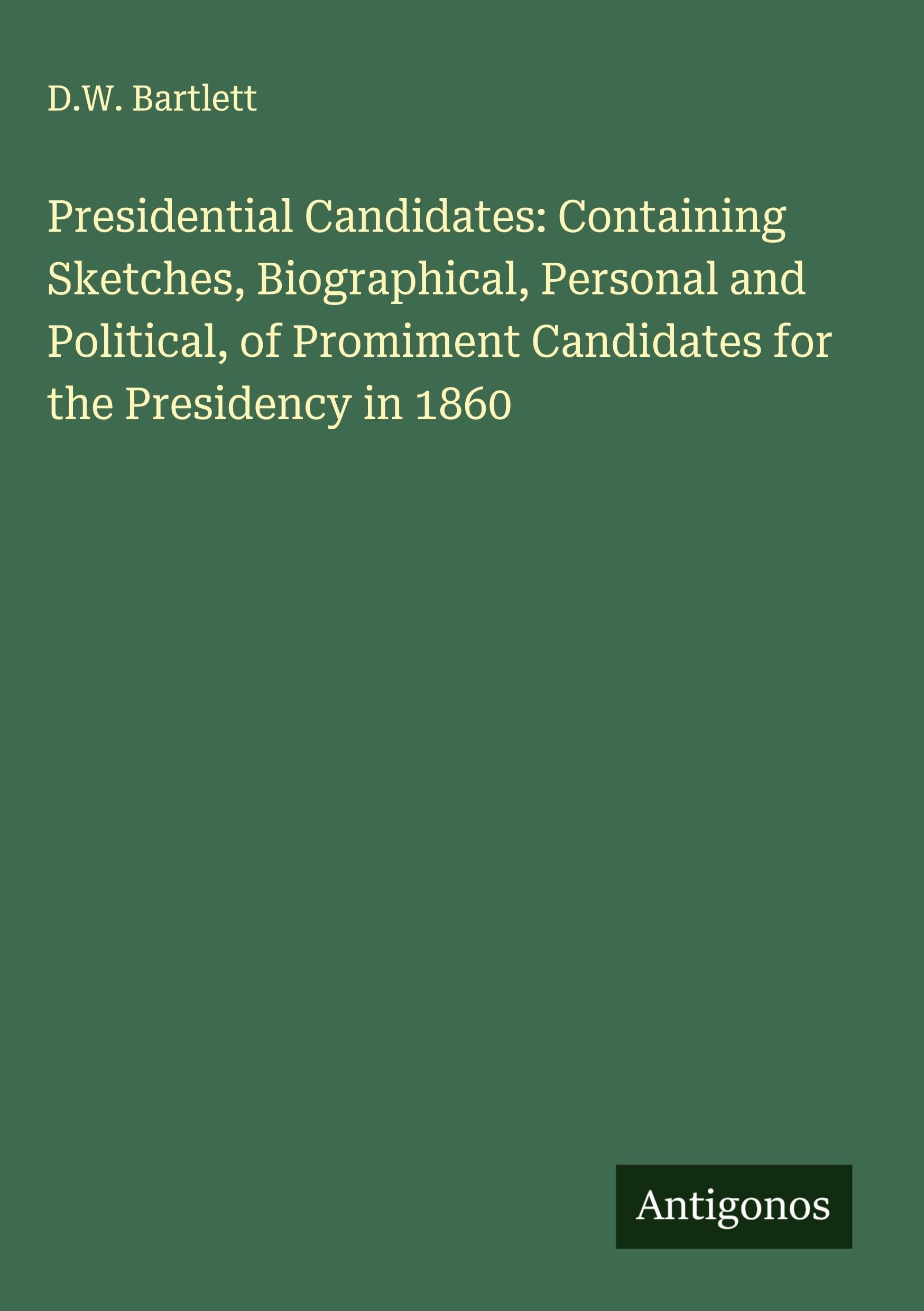 Presidential Candidates: Containing Sketches, Biographical, Personal and Political, of Promiment Candidates for the Presidency in 1860 Classics