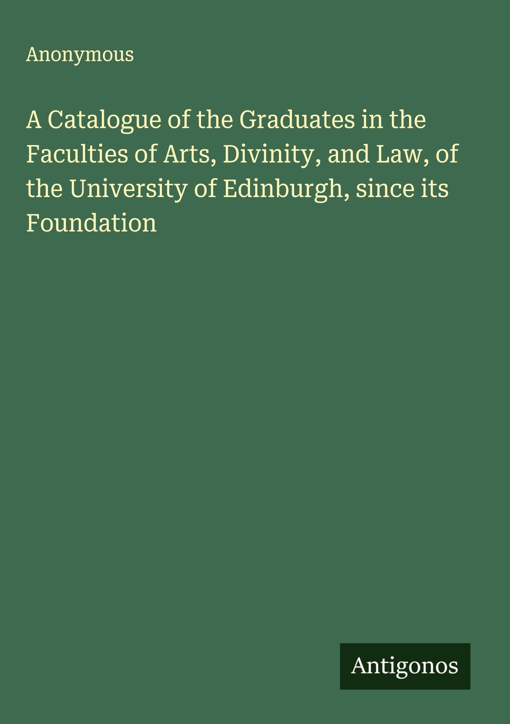 A Catalogue of the Graduates in the Faculties of Arts, Divinity, and Law, of the University of Edinburgh, since its Foundation Classics