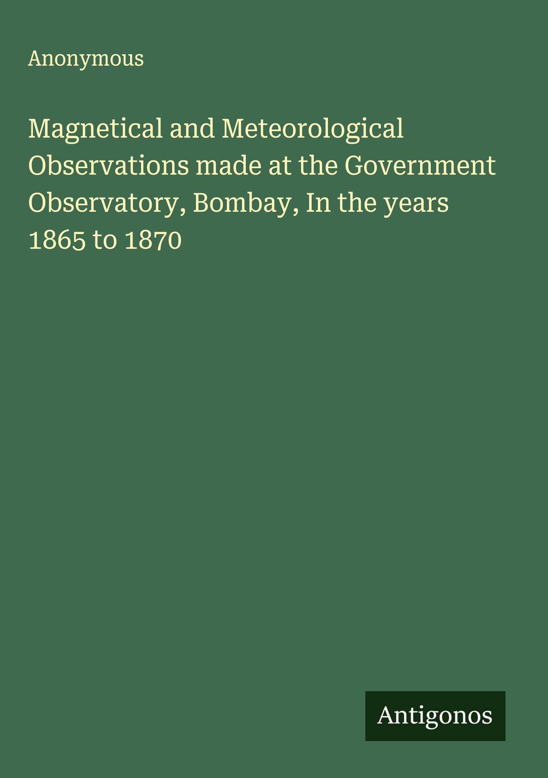 Magnetical and Meteorological Observations made at the Government Observatory, Bombay, In the years 1865 to 1870 Classics