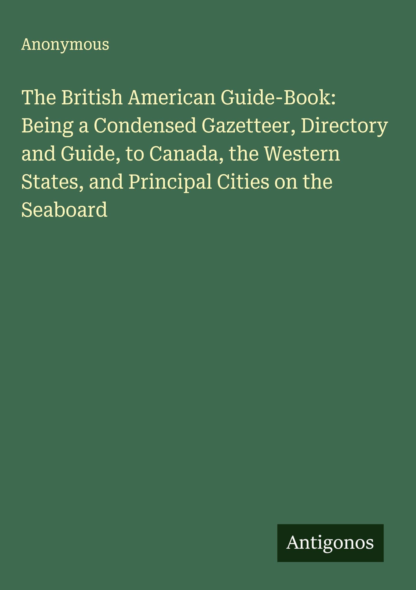 The British American Guide-Book: Being a Condensed Gazetteer, Directory and Guide, to Canada, the Western States, and Principal Cities on the Seaboard Classics