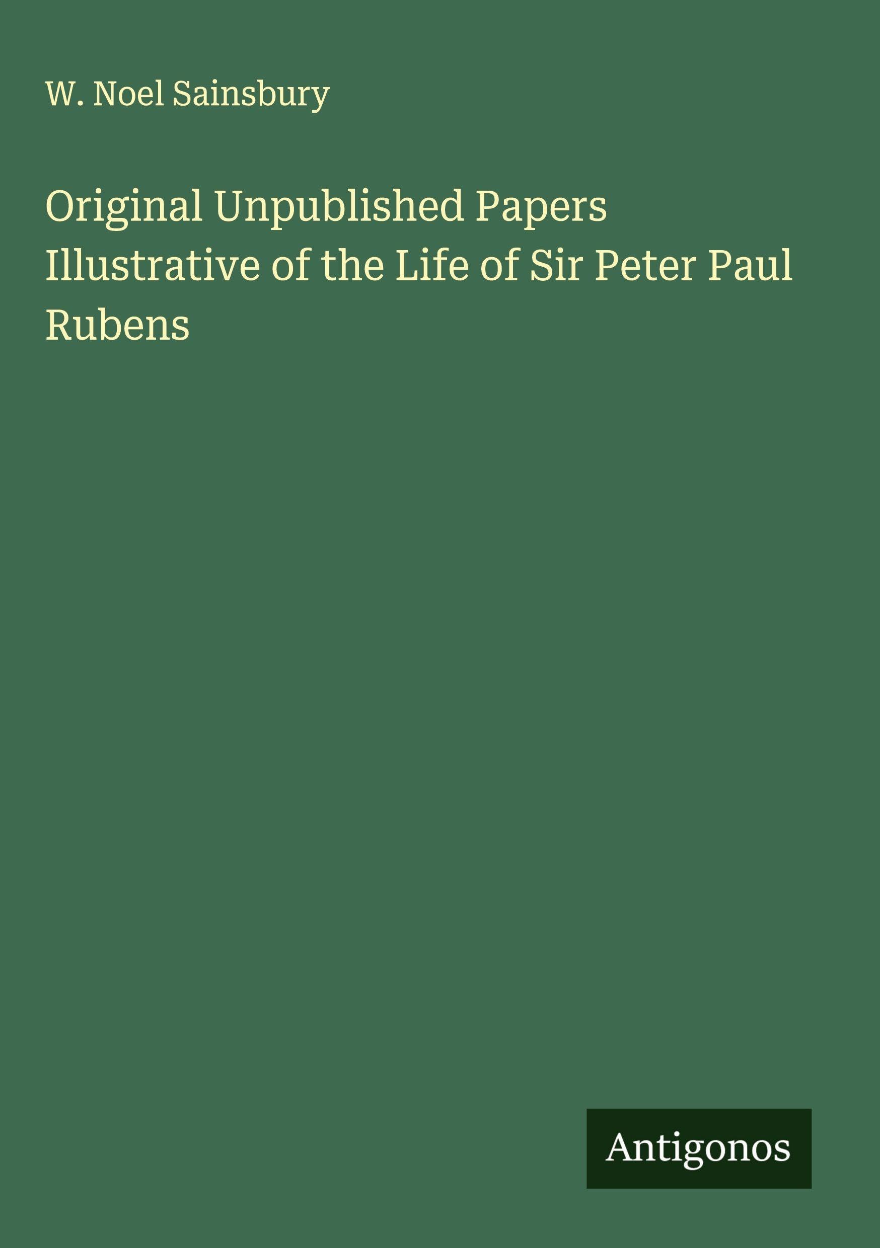 Original Unpublished Papers Illustrative of the Life of Sir Peter Paul Rubens Classics