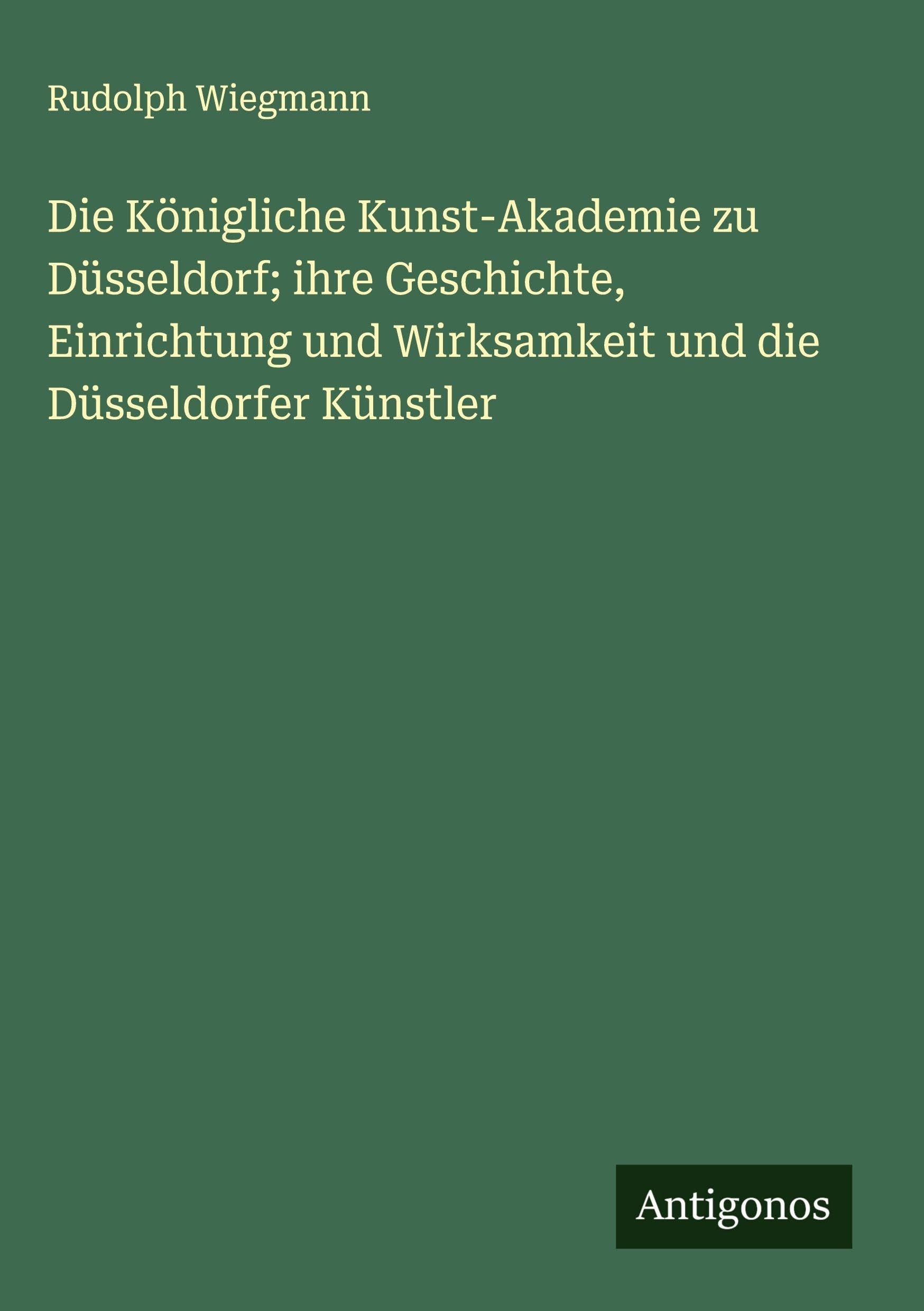 Die Königliche Kunst-Akademie zu Düsseldorf; ihre Geschichte, Einrichtung und Wirksamkeit und die Düsseldorfer Künstler Classics