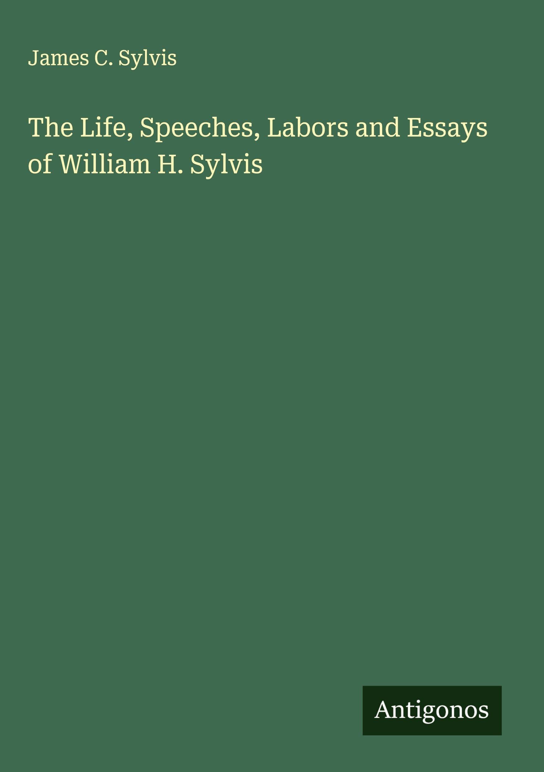 The Life, Speeches, Labors and Essays of William H. Sylvis Classics