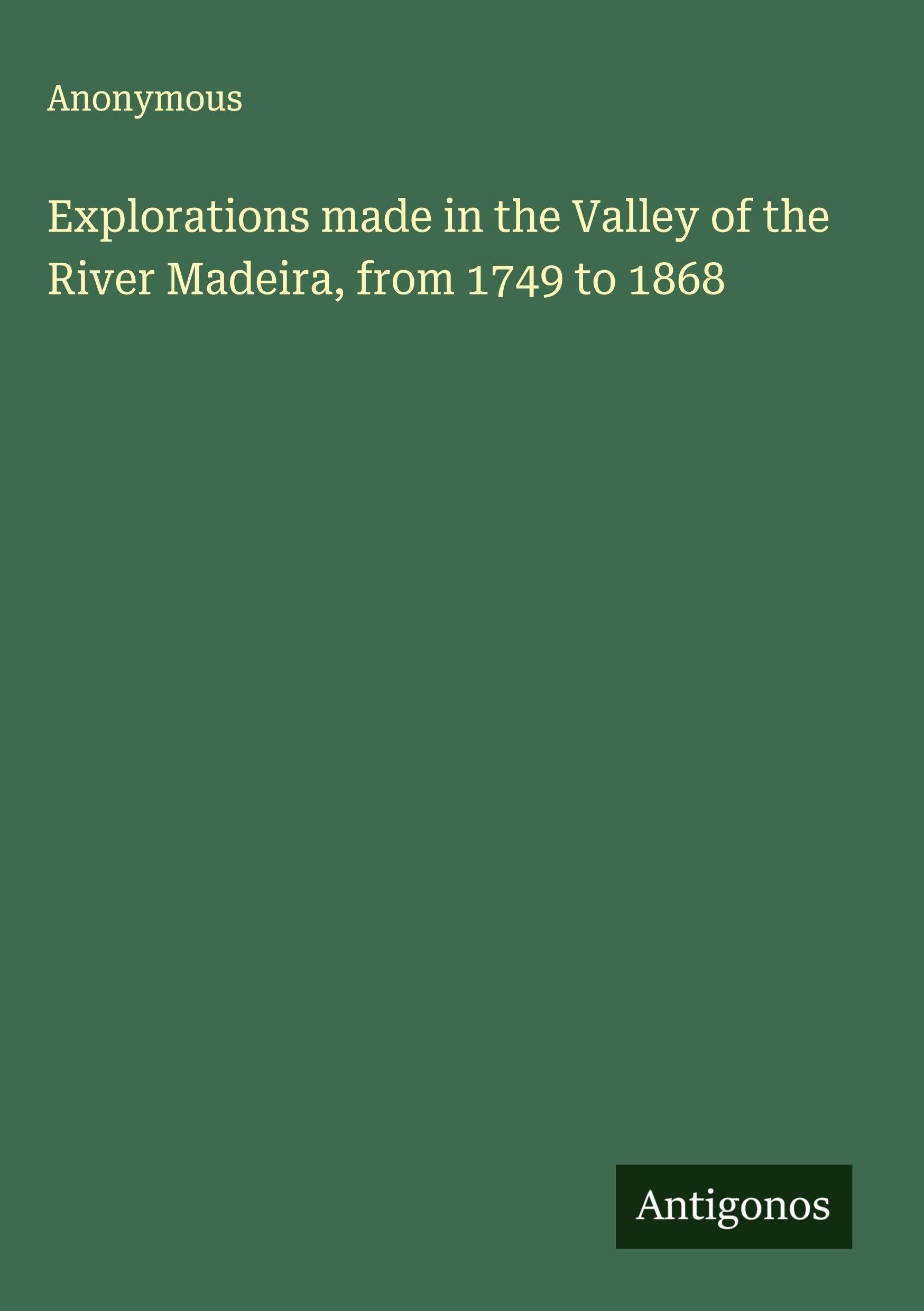 Explorations made in the Valley of the River Madeira, from 1749 to 1868 Classics