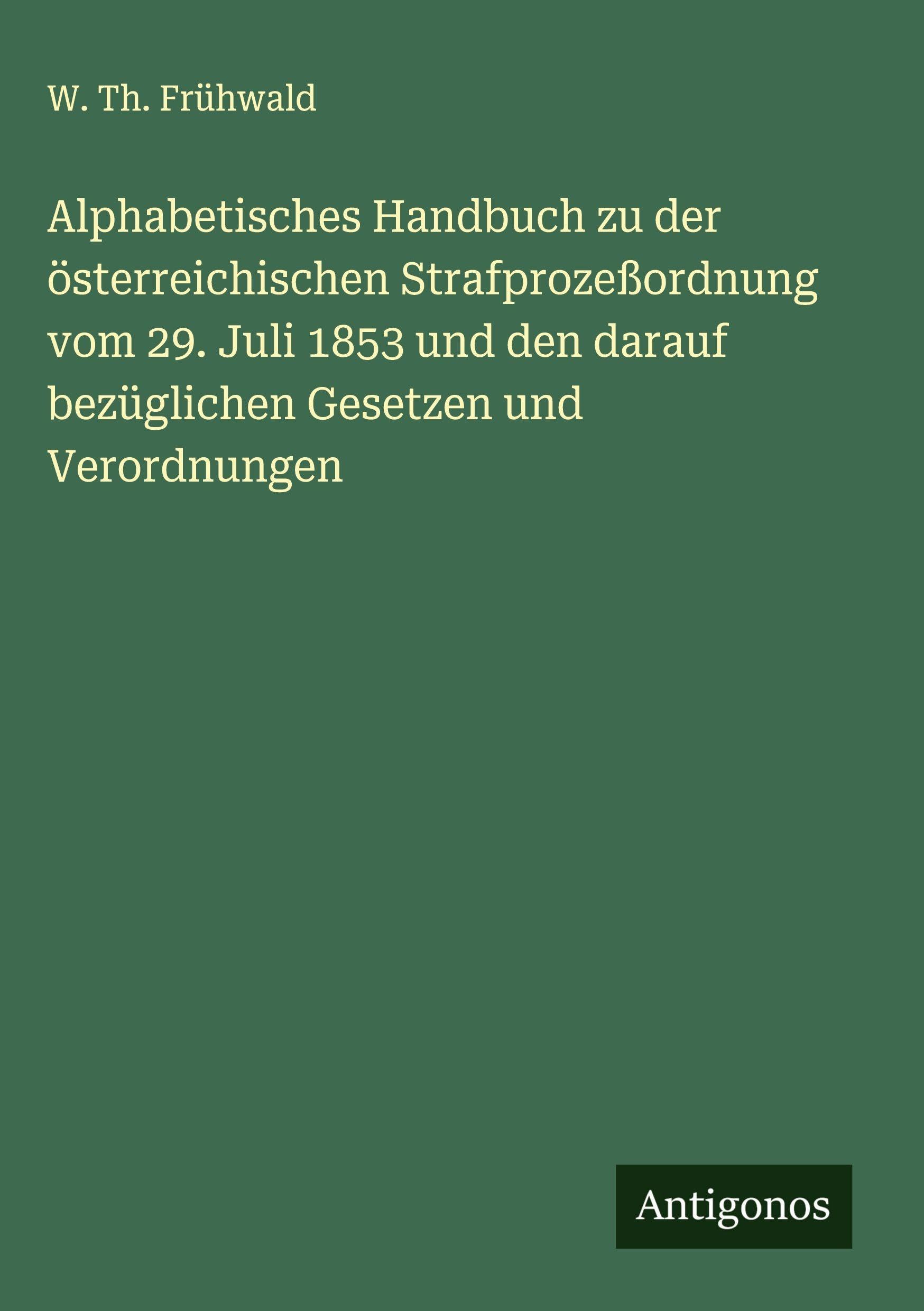 Alphabetisches Handbuch zu der österreichischen Strafprozeßordnung vom 29. Juli 1853 und den darauf bezüglichen Gesetzen und Verordnungen Classics