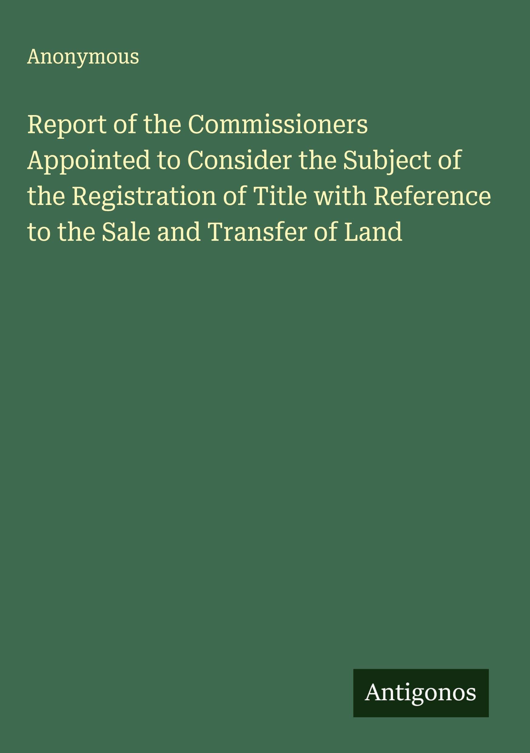 Report of the Commissioners Appointed to Consider the Subject of the Registration of Title with Reference to the Sale and Transfer of Land Classics