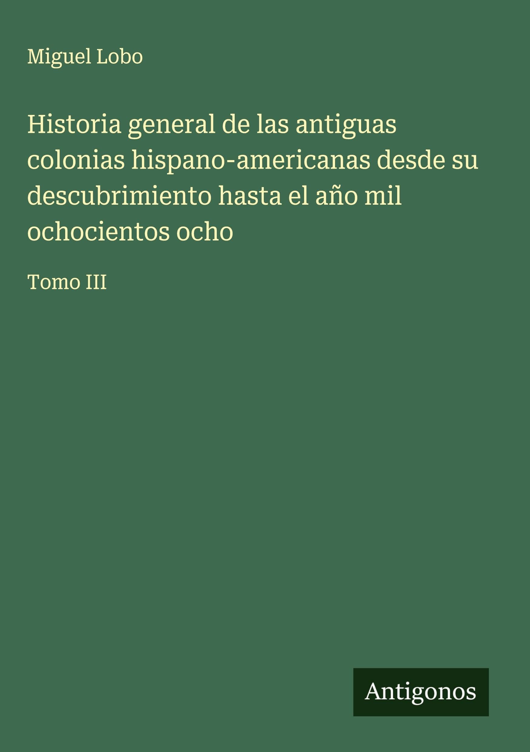 Historia general de las antiguas colonias hispano-americanas desde su descubrimiento hasta el año mil ochocientos ocho Classics