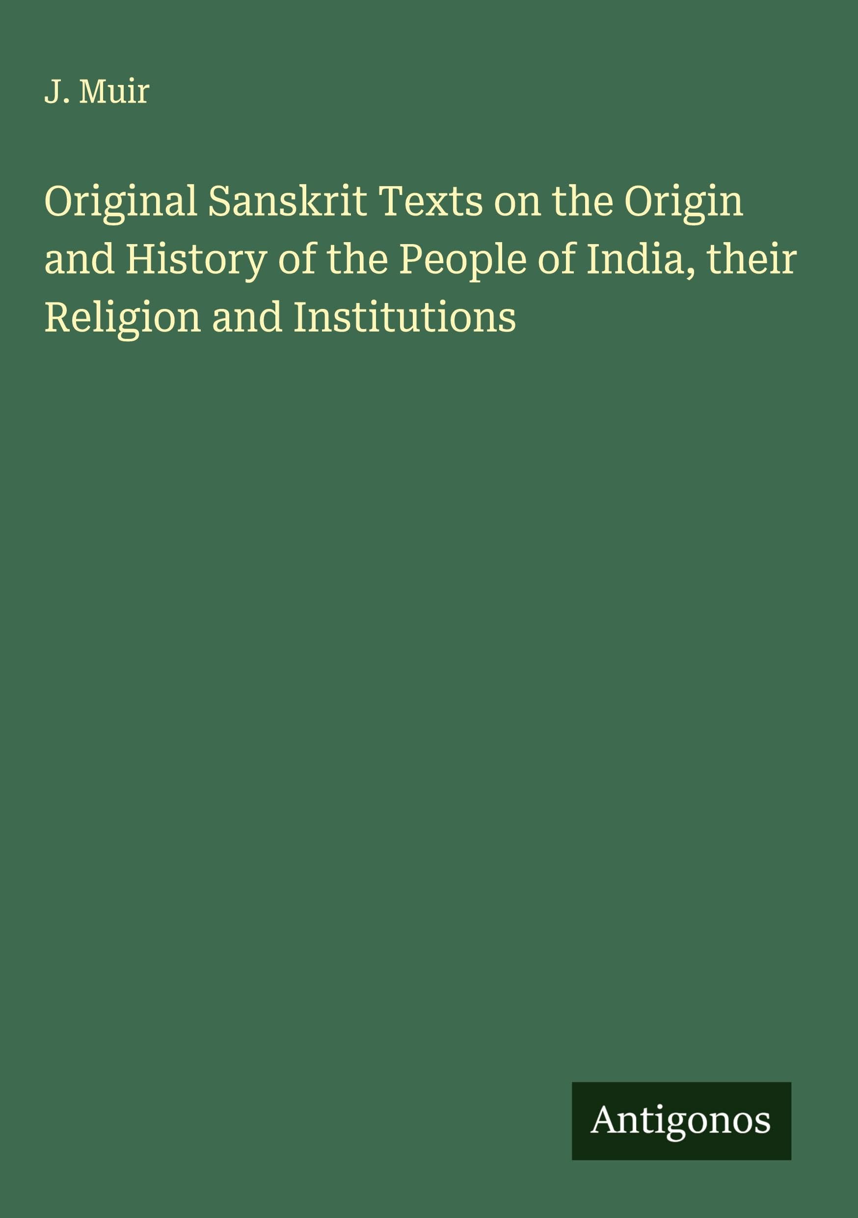 Original Sanskrit Texts on the Origin and History of the People of India, their Religion and Institutions Classics