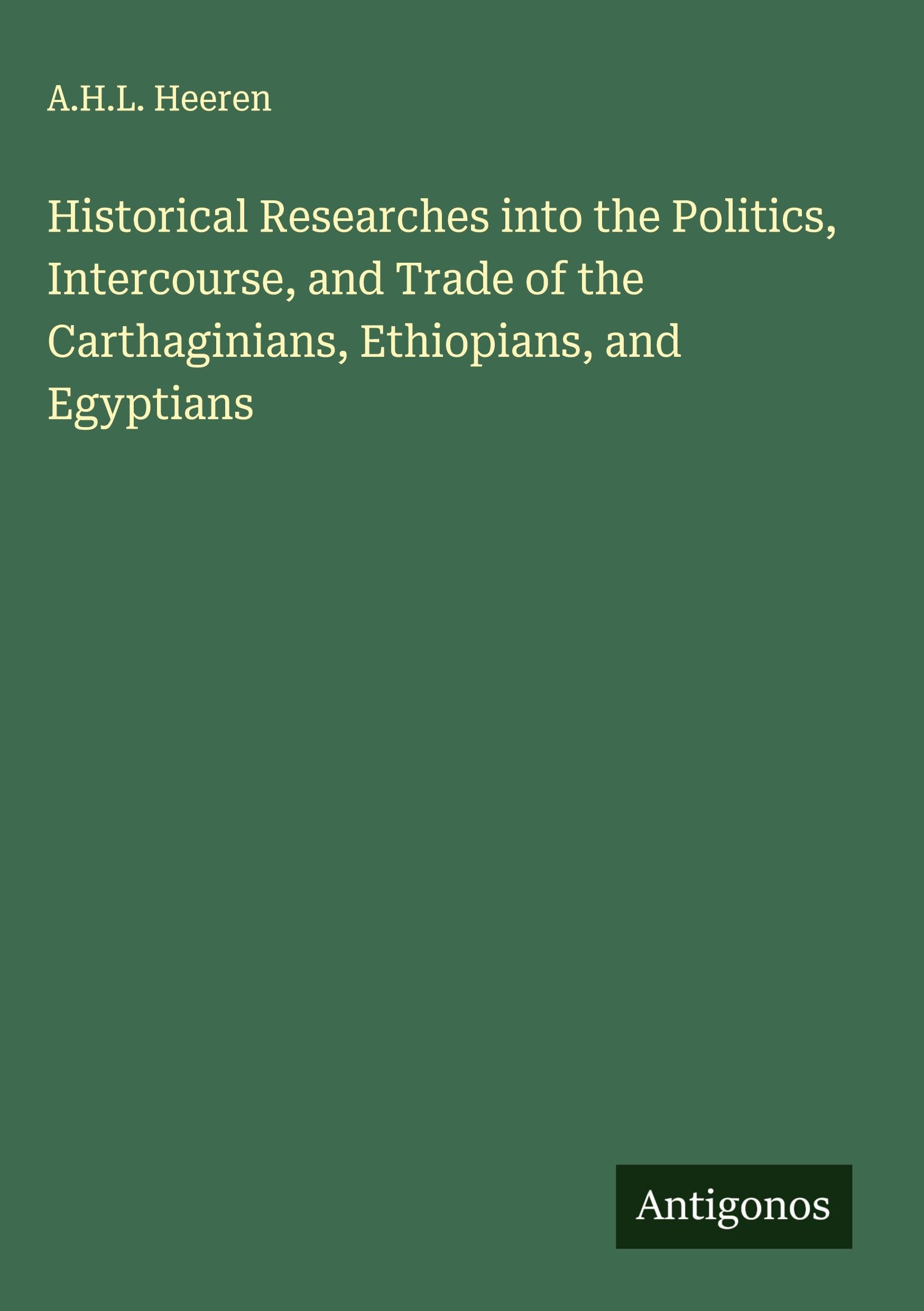 Historical Researches into the Politics, Intercourse, and Trade of the Carthaginians, Ethiopians, and Egyptians Classics