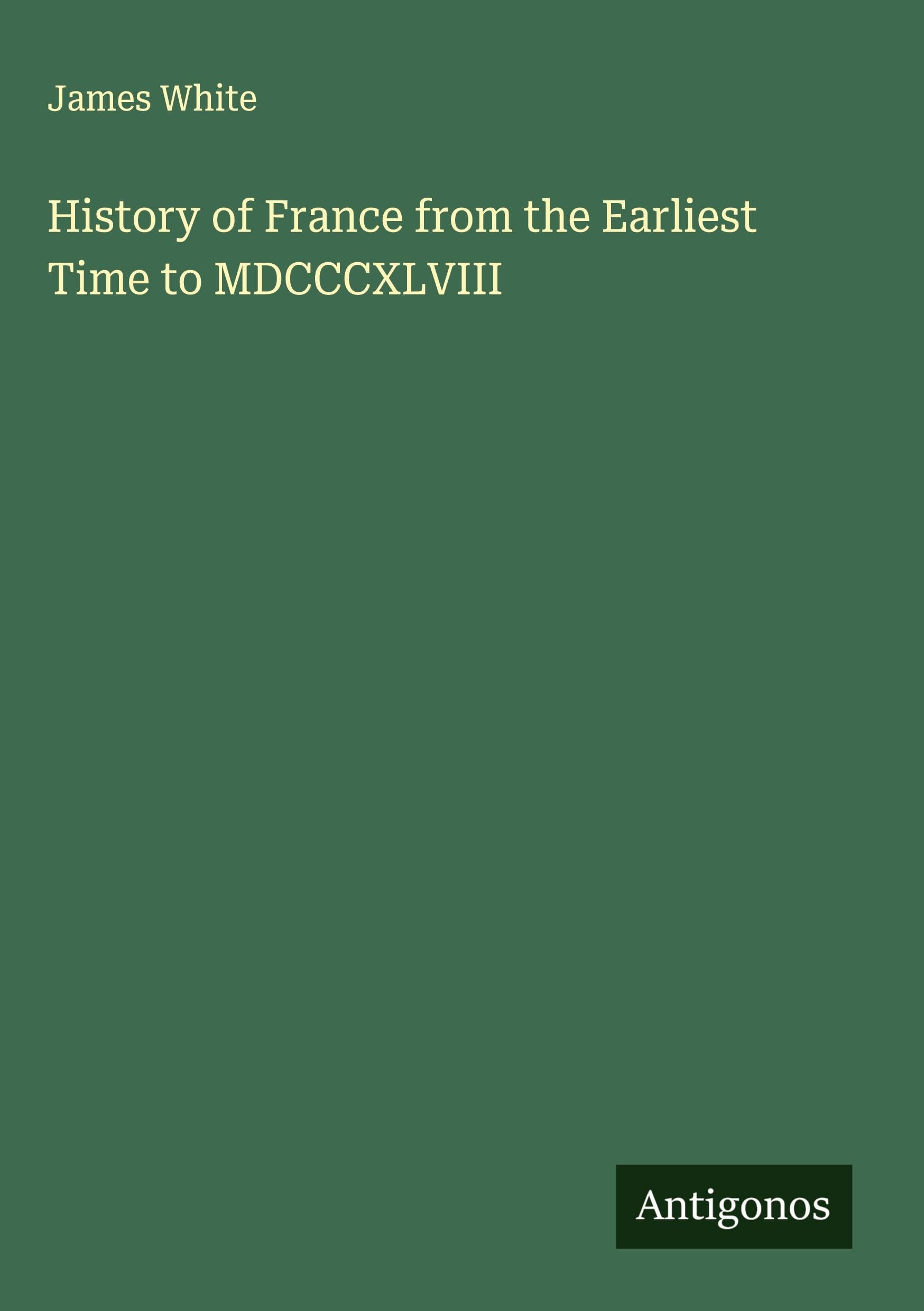 History of France from the Earliest Time to MDCCCXLVIII Classics