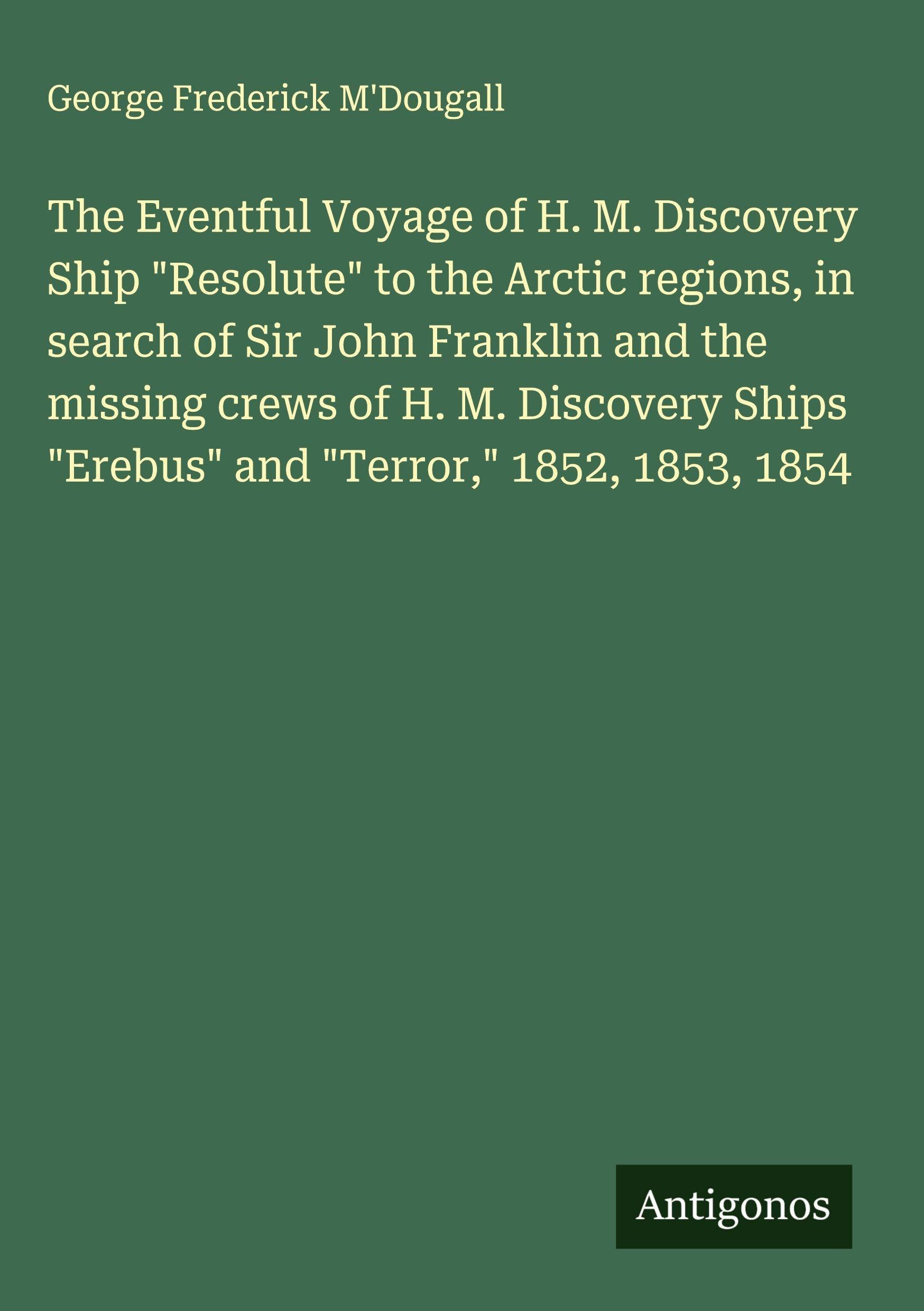 The Eventful Voyage of H. M. Discovery Ship "Resolute" to the Arctic regions, in search of Sir John Franklin and the missing crews of H. M. Discovery Ships "Erebus" and "Terror," 1852, 1853, 1854 Classics