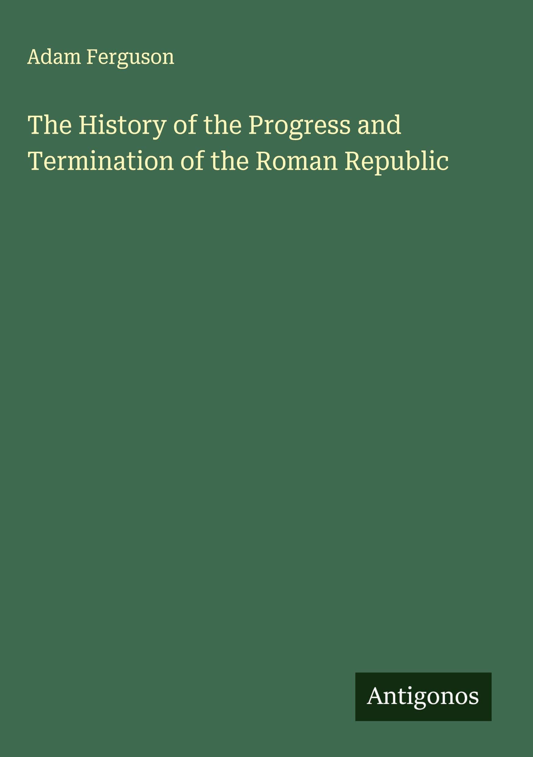 The History of the Progress and Termination of the Roman Republic Classics