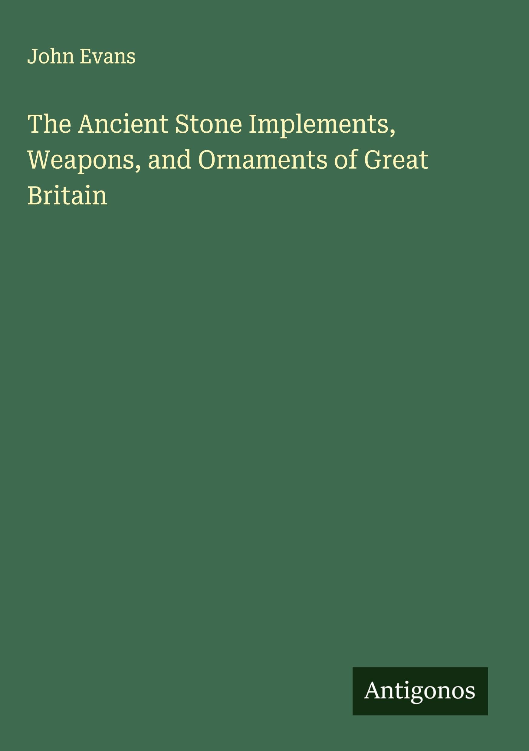 The Ancient Stone Implements, Weapons, and Ornaments of Great Britain Classics