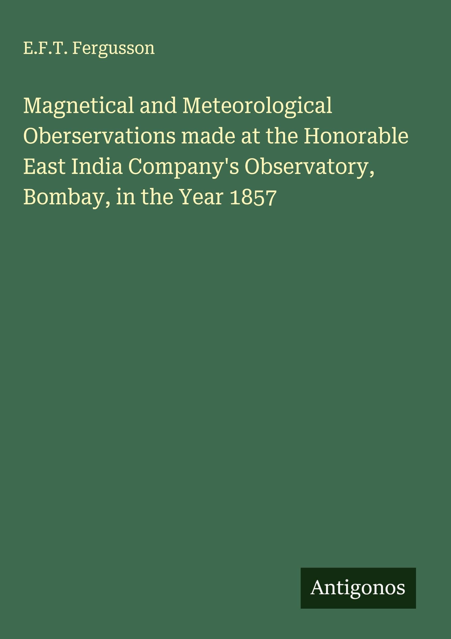 Magnetical and Meteorological Oberservations made at the Honorable East India Company's Observatory, Bombay, in the Year 1857 Classics