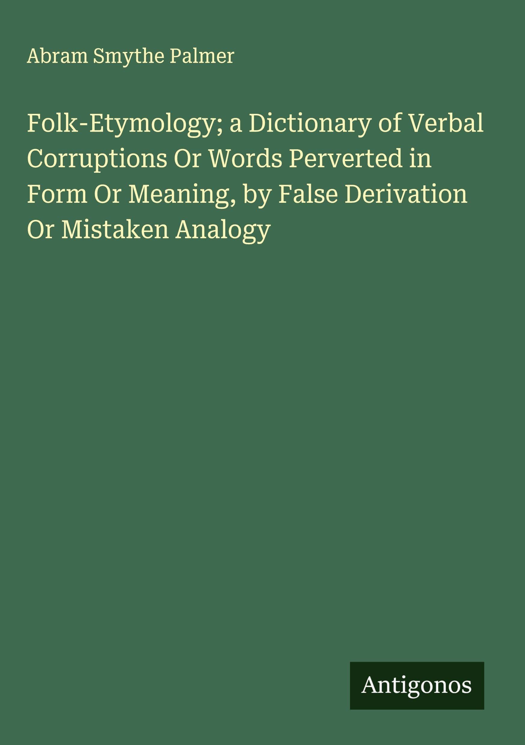 Folk-Etymology; a Dictionary of Verbal Corruptions Or Words Perverted in Form Or Meaning, by False Derivation Or Mistaken Analogy Classics