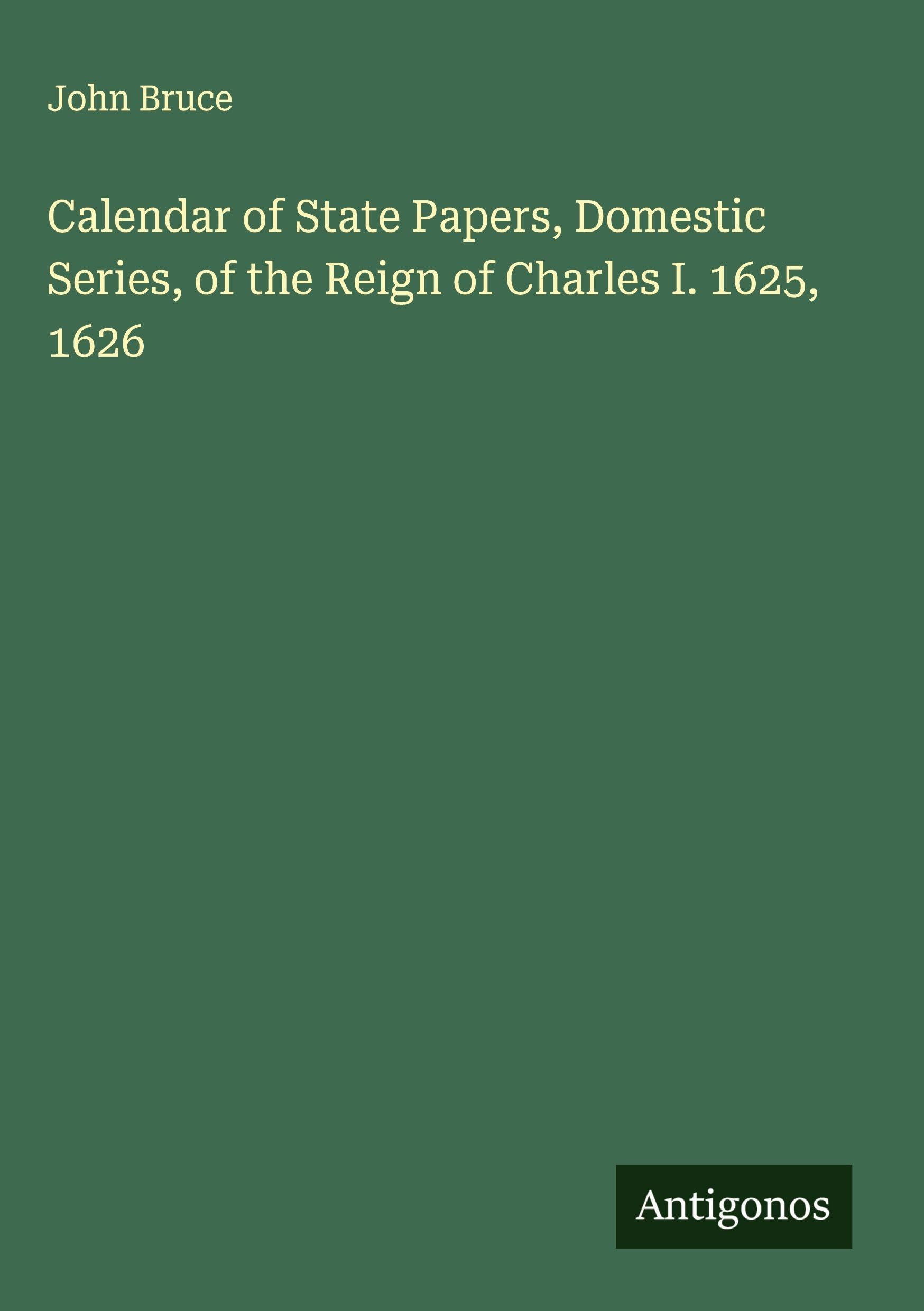 Calendar of State Papers, Domestic Series, of the Reign of Charles I. 1625, 1626 Classics