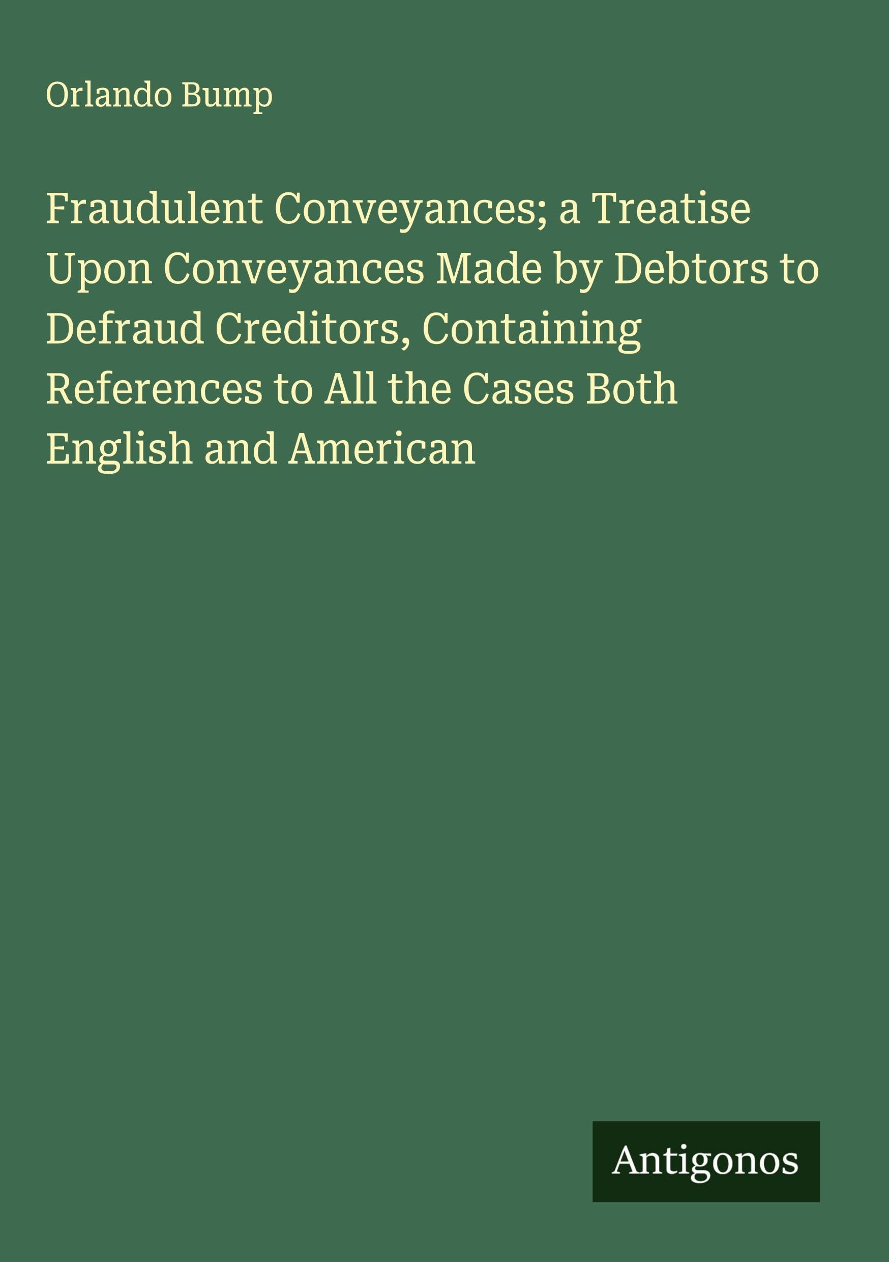 Fraudulent Conveyances; a Treatise Upon Conveyances Made by Debtors to Defraud Creditors, Containing References to All the Cases Both English and American Classics