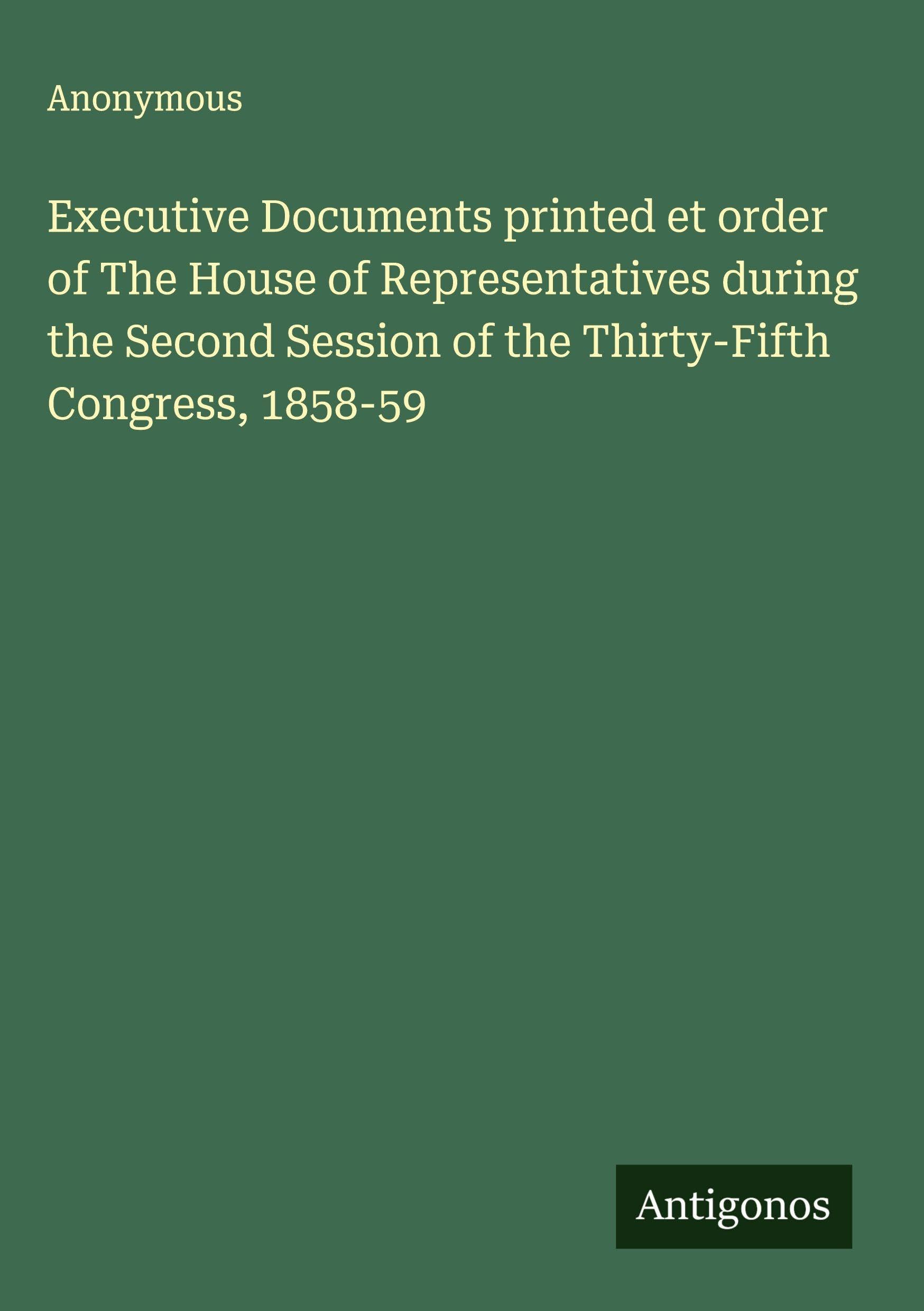 Executive Documents printed et order of The House of Representatives during the Second Session of the Thirty-Fifth Congress, 1858-59 Classics