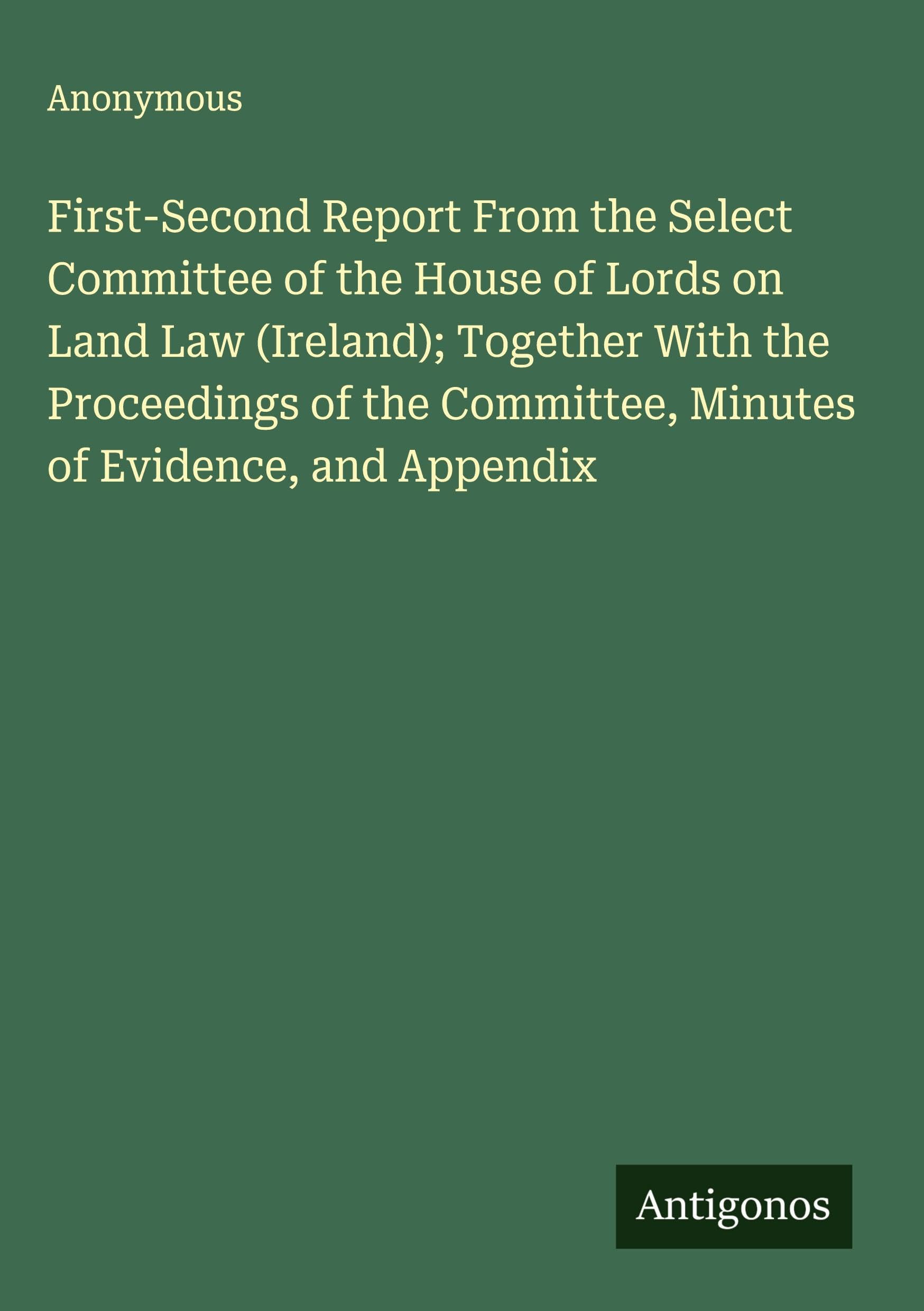 First-Second Report From the Select Committee of the House of Lords on Land Law (Ireland); Together With the Proceedings of the Committee, Minutes of Evidence, and Appendix Classics