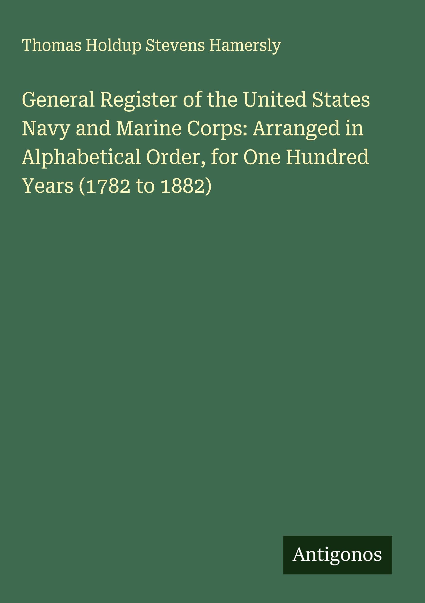 General Register of the United States Navy and Marine Corps: Arranged in Alphabetical Order, for One Hundred Years (1782 to 1882) Classics