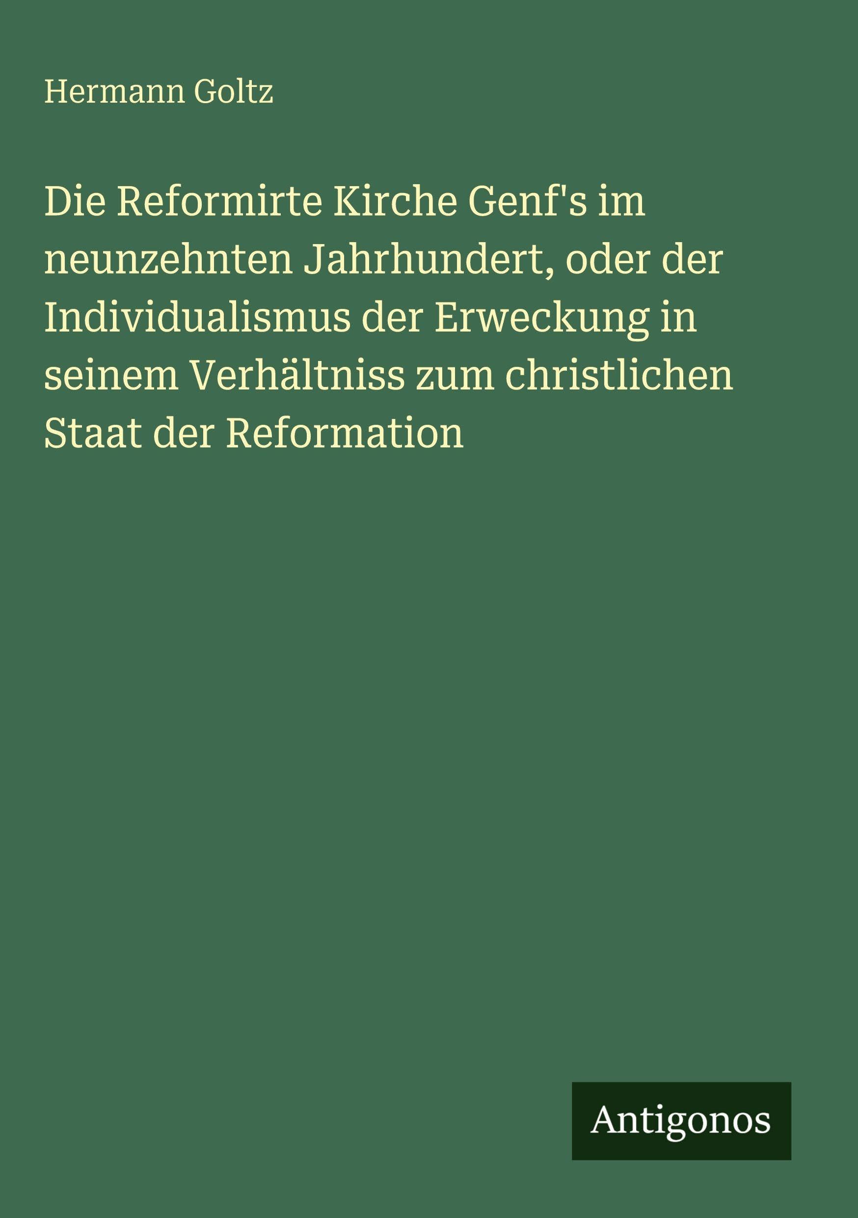 Die Reformirte Kirche Genf's im neunzehnten Jahrhundert, oder der Individualismus der Erweckung in seinem Verhältniss zum christlichen Staat der Reformation Classics