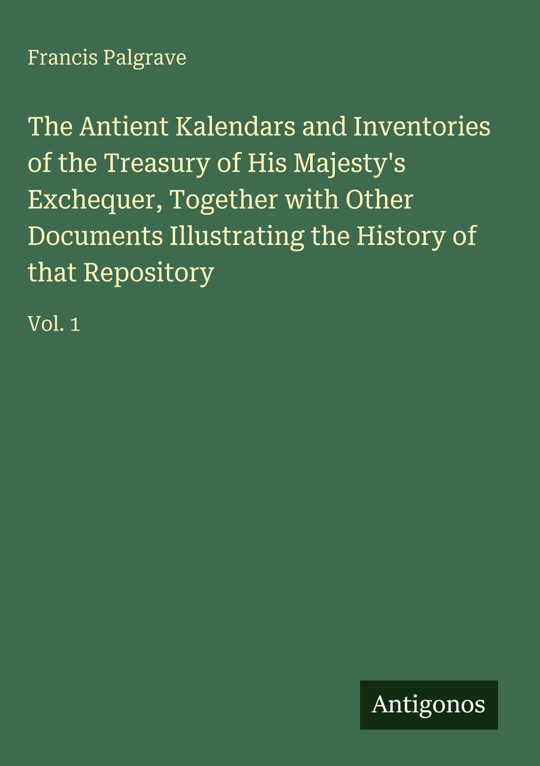 The Antient Kalendars and Inventories of the Treasury of His Majesty's Exchequer, Together with Other Documents Illustrating the History of that Repository Classics