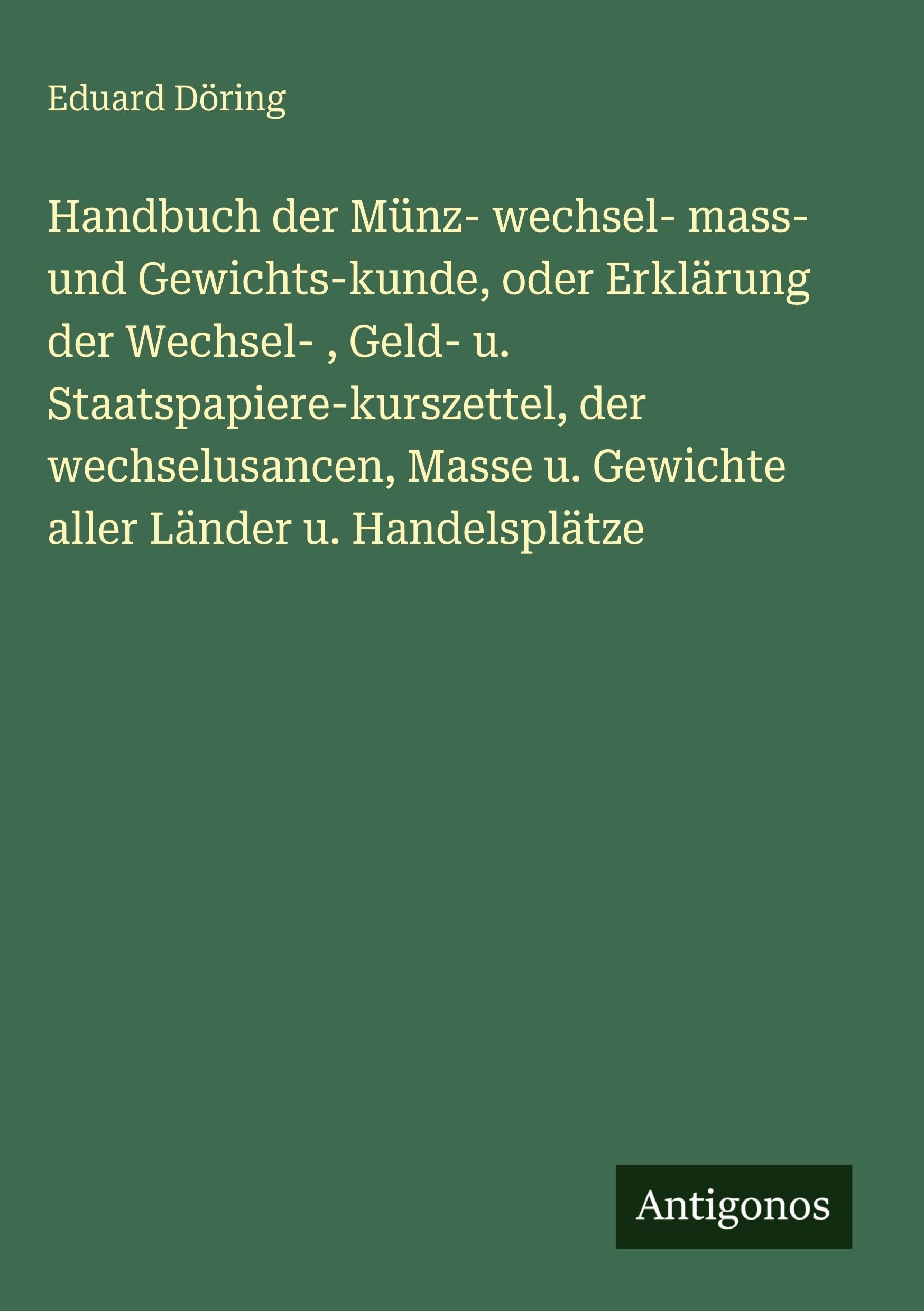 Handbuch der Münz- wechsel- mass- und Gewichts-kunde, oder Erklärung der Wechsel- , Geld- u. Staatspapiere-kurszettel, der wechselusancen, Masse u. Gewichte aller Länder u. Handelsplätze Contemporary literature