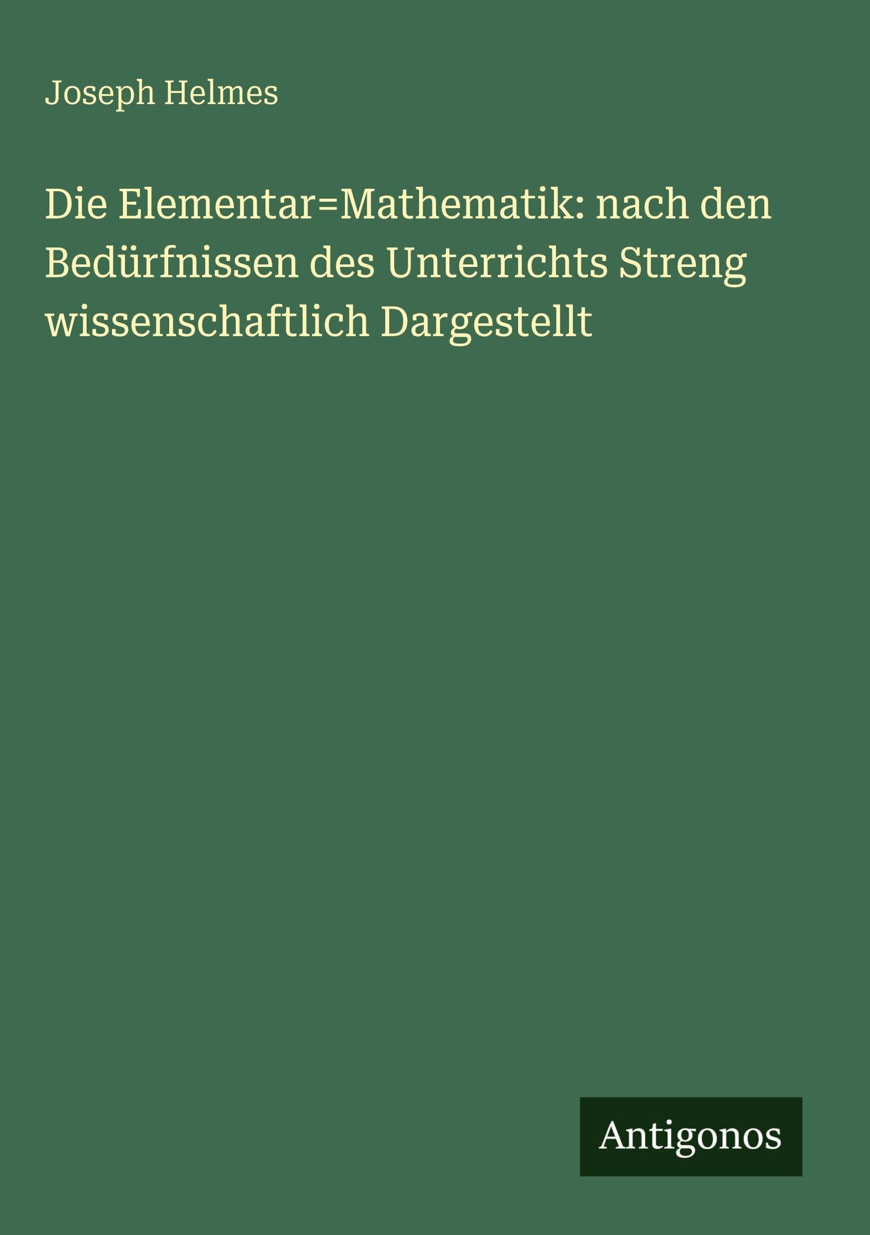 Die Elementar=Mathematik: nach den Bedürfnissen des Unterrichts Streng wissenschaftlich Dargestellt Classics