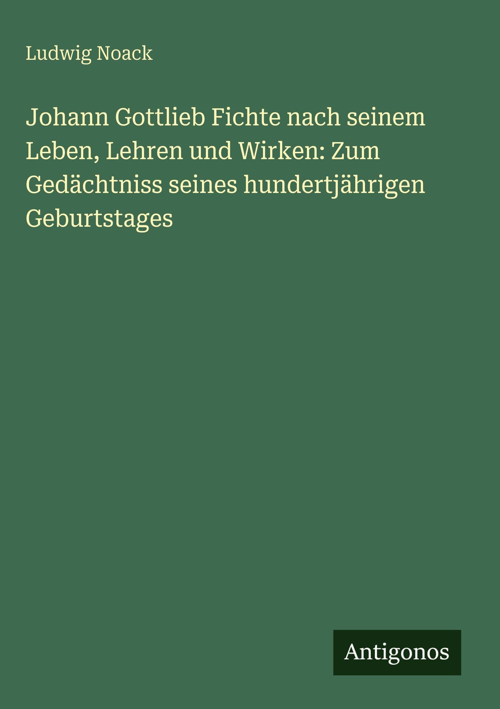 Johann Gottlieb Fichte nach seinem Leben, Lehren und Wirken: Zum Gedächtniss seines hundertjährigen Geburtstages Classics