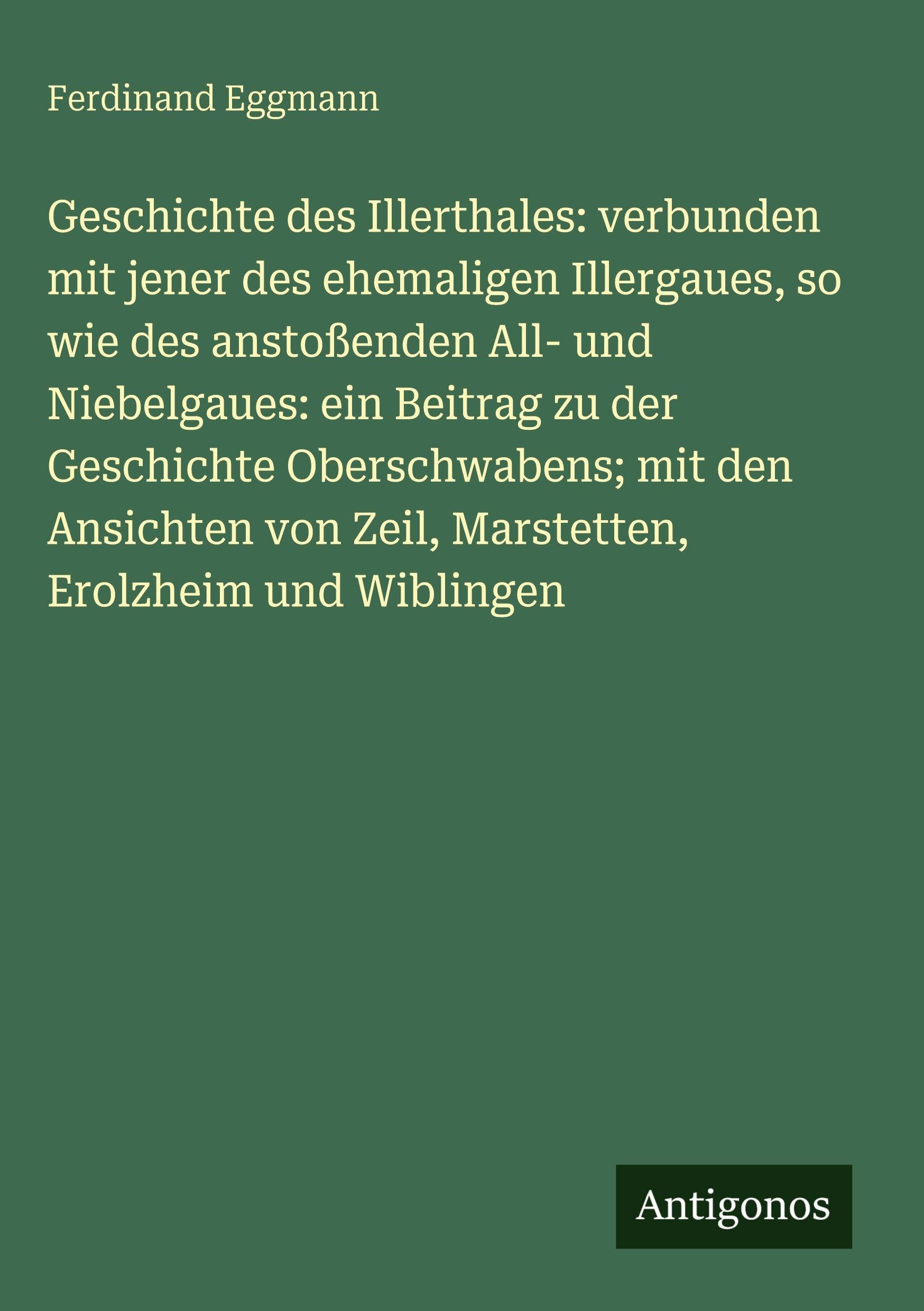 Geschichte des Illerthales: verbunden mit jener des ehemaligen Illergaues, so wie des anstoßenden All- und Niebelgaues: ein Beitrag zu der Geschichte Oberschwabens; mit den Ansichten von Zeil, Marstetten, Erolzheim und Wiblingen Classics