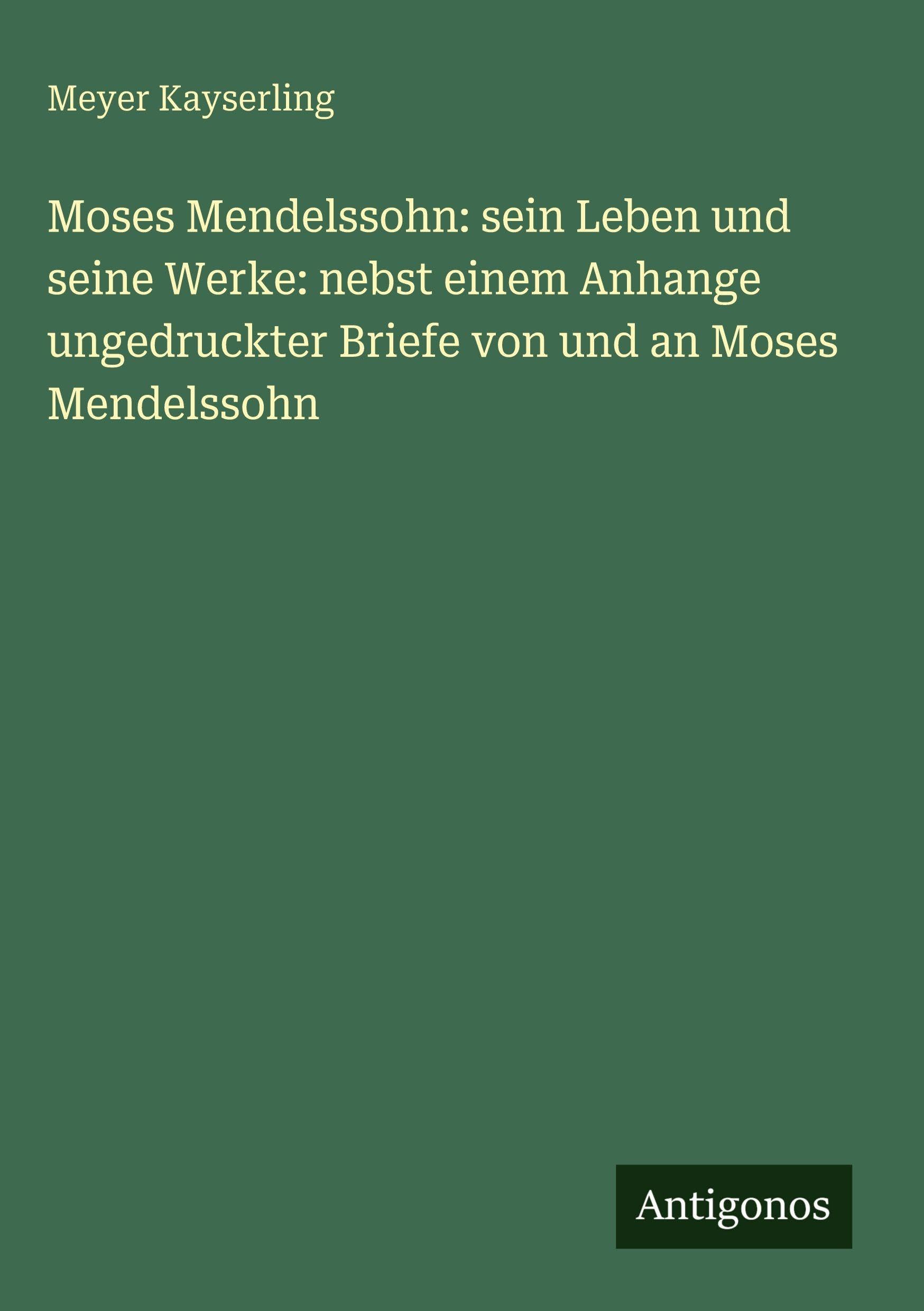Moses Mendelssohn: sein Leben und seine Werke: nebst einem Anhange ungedruckter Briefe von und an Moses Mendelssohn Classics