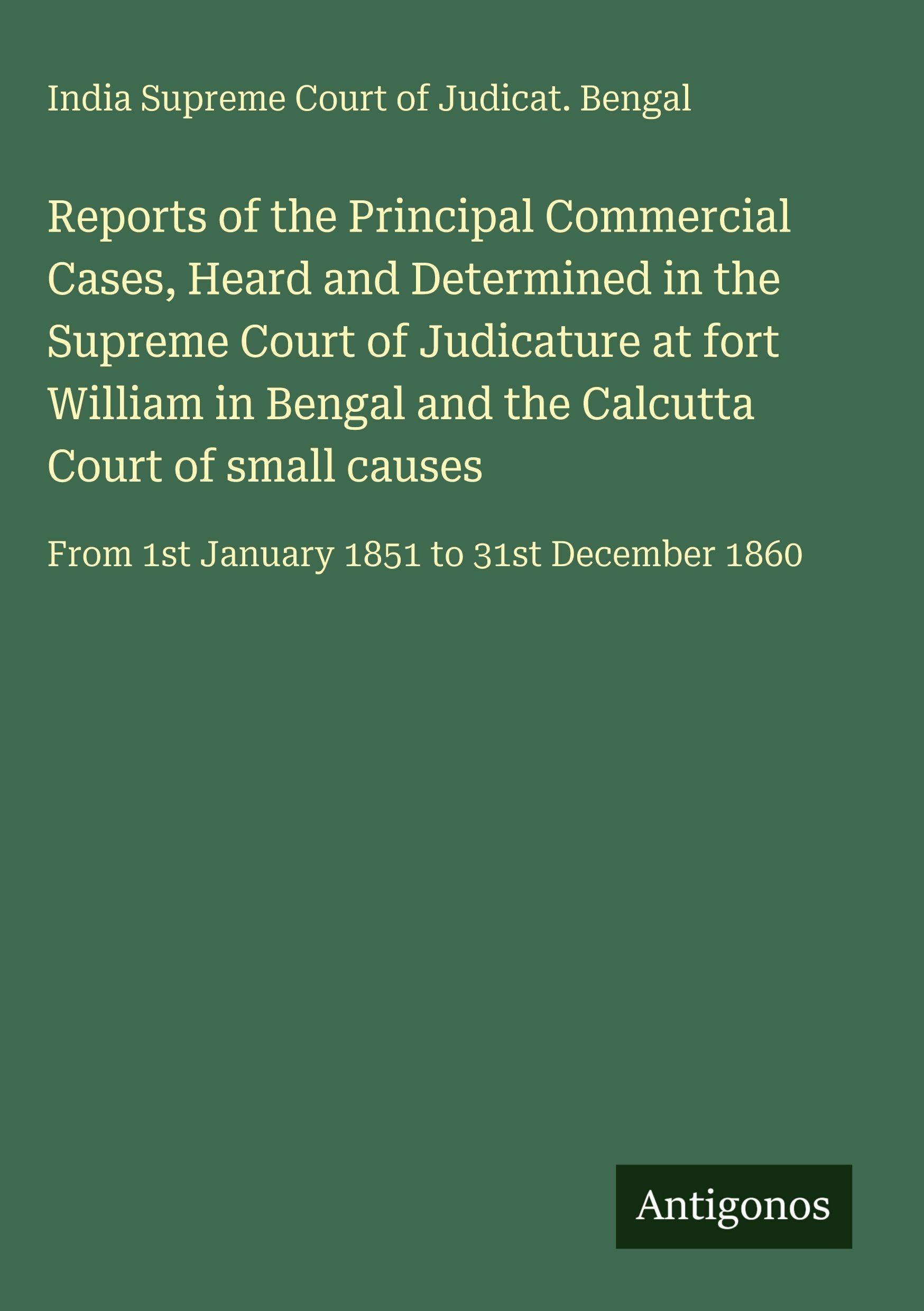 Reports of the Principal Commercial Cases, Heard and Determined in the Supreme Court of Judicature at fort William in Bengal and the Calcutta Court of small causes Classics