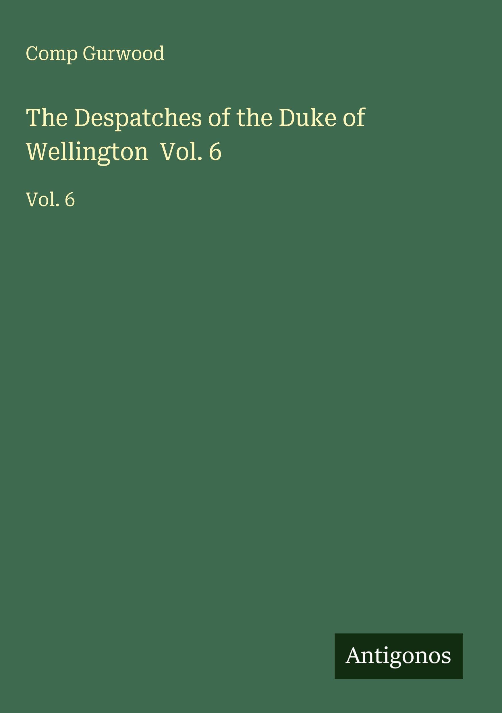 The Despatches of the Duke of Wellington  Vol. 6 Classics