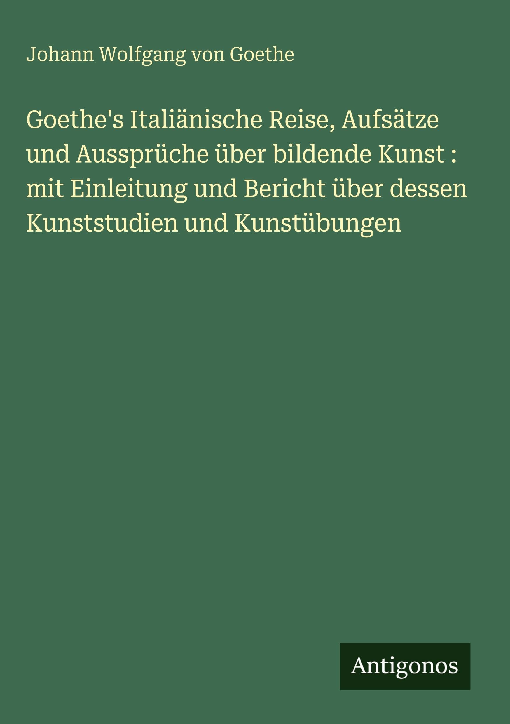 Goethe's Italiänische Reise, Aufsätze und Aussprüche über bildende Kunst : mit Einleitung und Bericht über dessen Kunststudien und Kunstübungen Classics