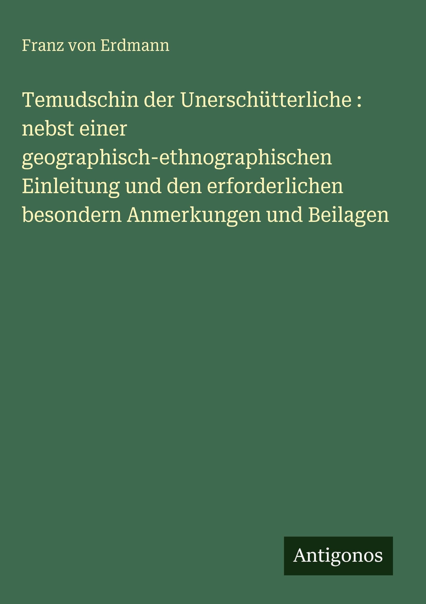 Temudschin der Unerschütterliche : nebst einer geographisch-ethnographischen Einleitung und den erforderlichen besondern Anmerkungen und Beilagen Classics