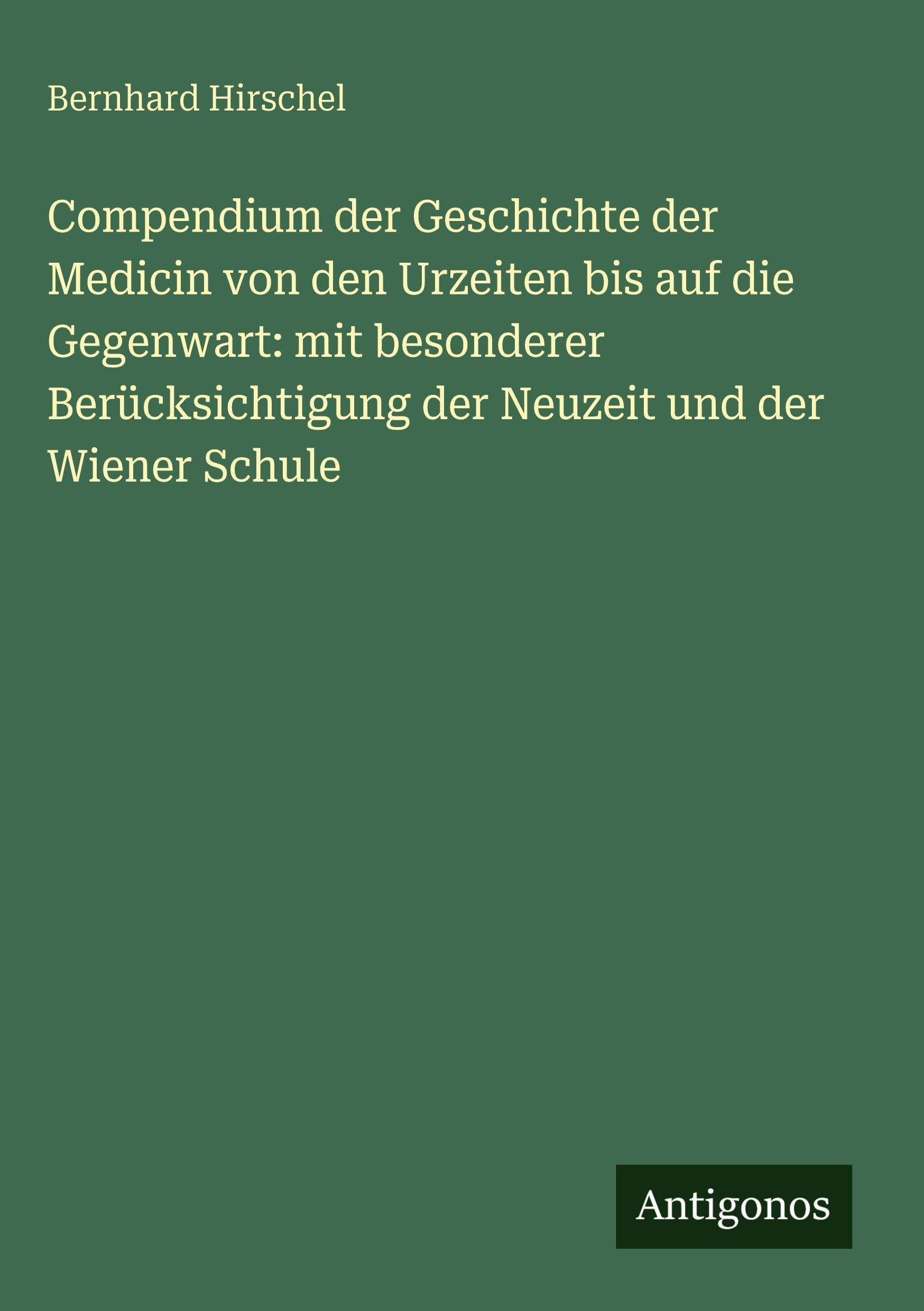 Compendium der Geschichte der Medicin von den Urzeiten bis auf die Gegenwart: mit besonderer Berücksichtigung der Neuzeit und der Wiener Schule Classics