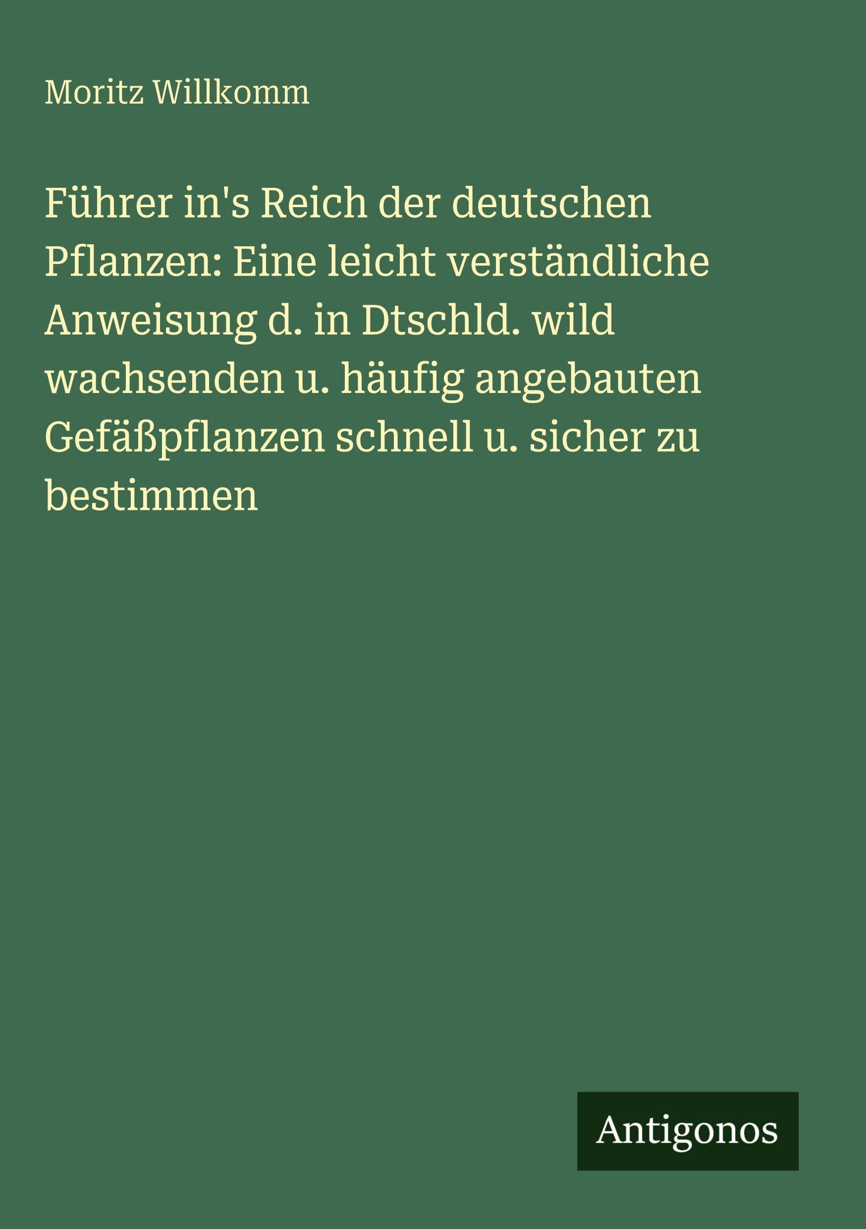 Führer in's Reich der deutschen Pflanzen: Eine leicht verständliche Anweisung d. in Dtschld. wild wachsenden u. häufig angebauten Gefäßpflanzen schnell u. sicher zu bestimmen Classics