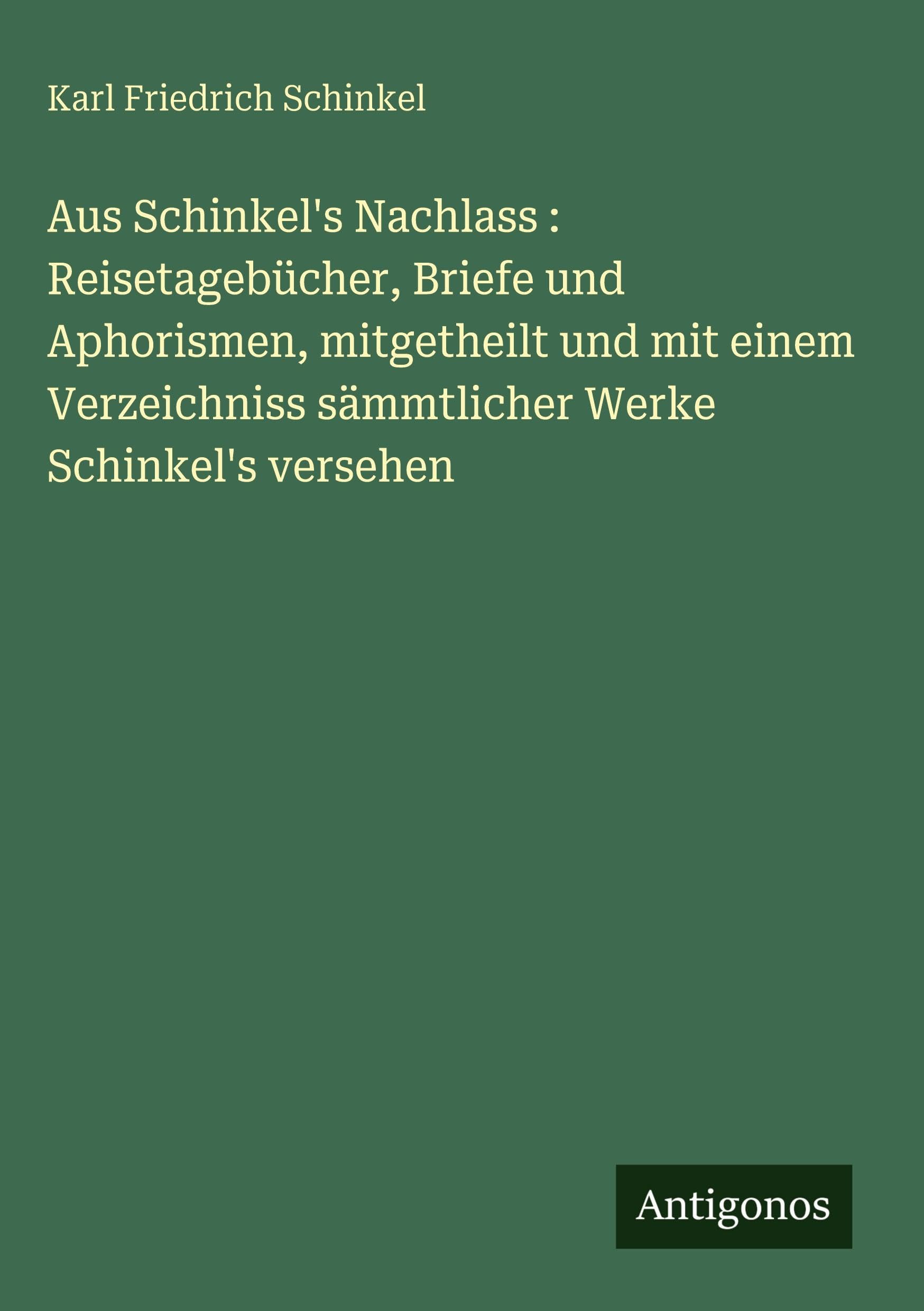 Aus Schinkel's Nachlass : Reisetagebücher, Briefe und Aphorismen, mitgetheilt und mit einem Verzeichniss sämmtlicher Werke Schinkel's versehen Classics