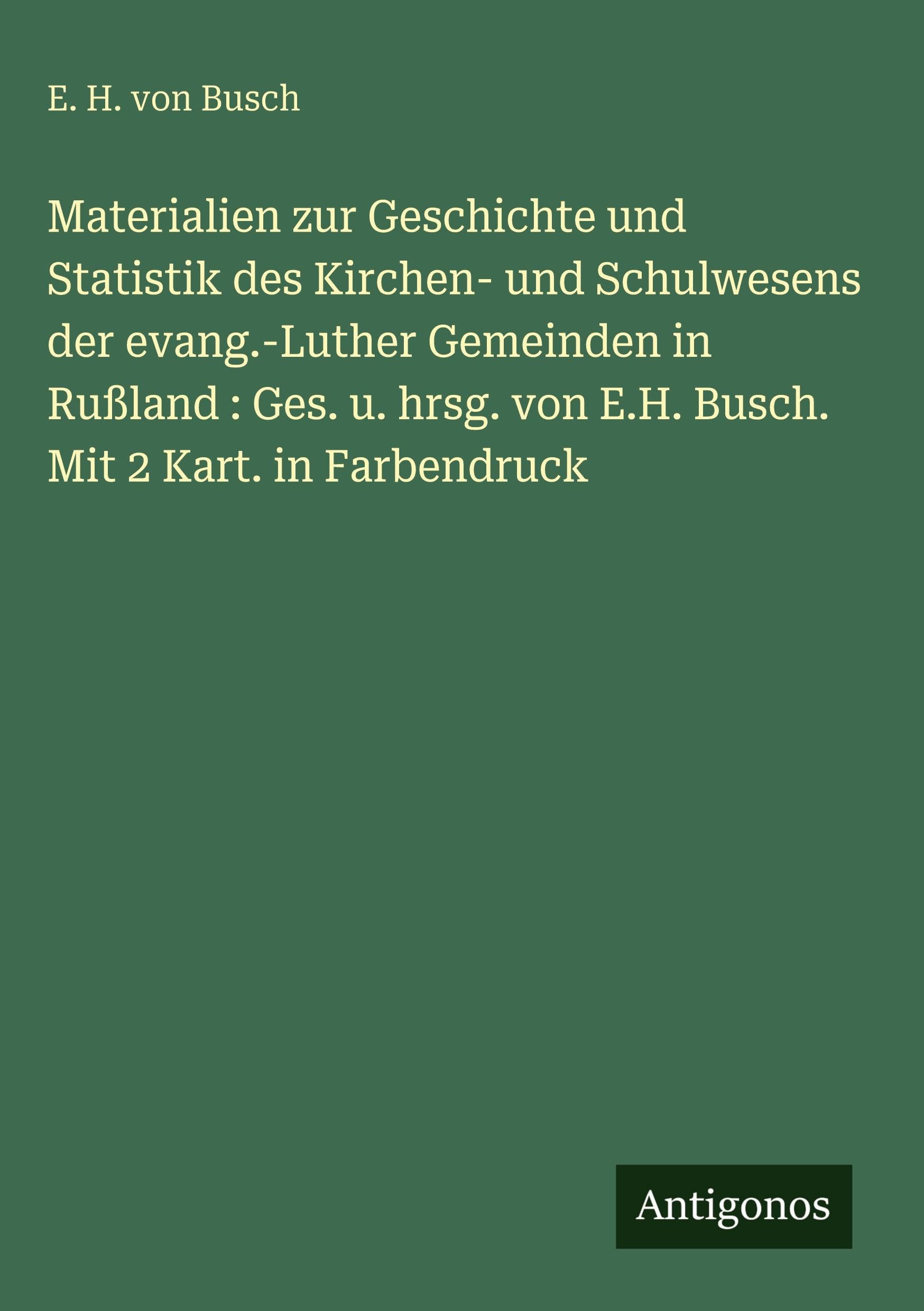 Materialien zur Geschichte und Statistik des Kirchen- und Schulwesens der evang.-Luther Gemeinden in Rußland : Ges. u. hrsg. von E.H. Busch. Mit 2 Kart. in Farbendruck Classics
