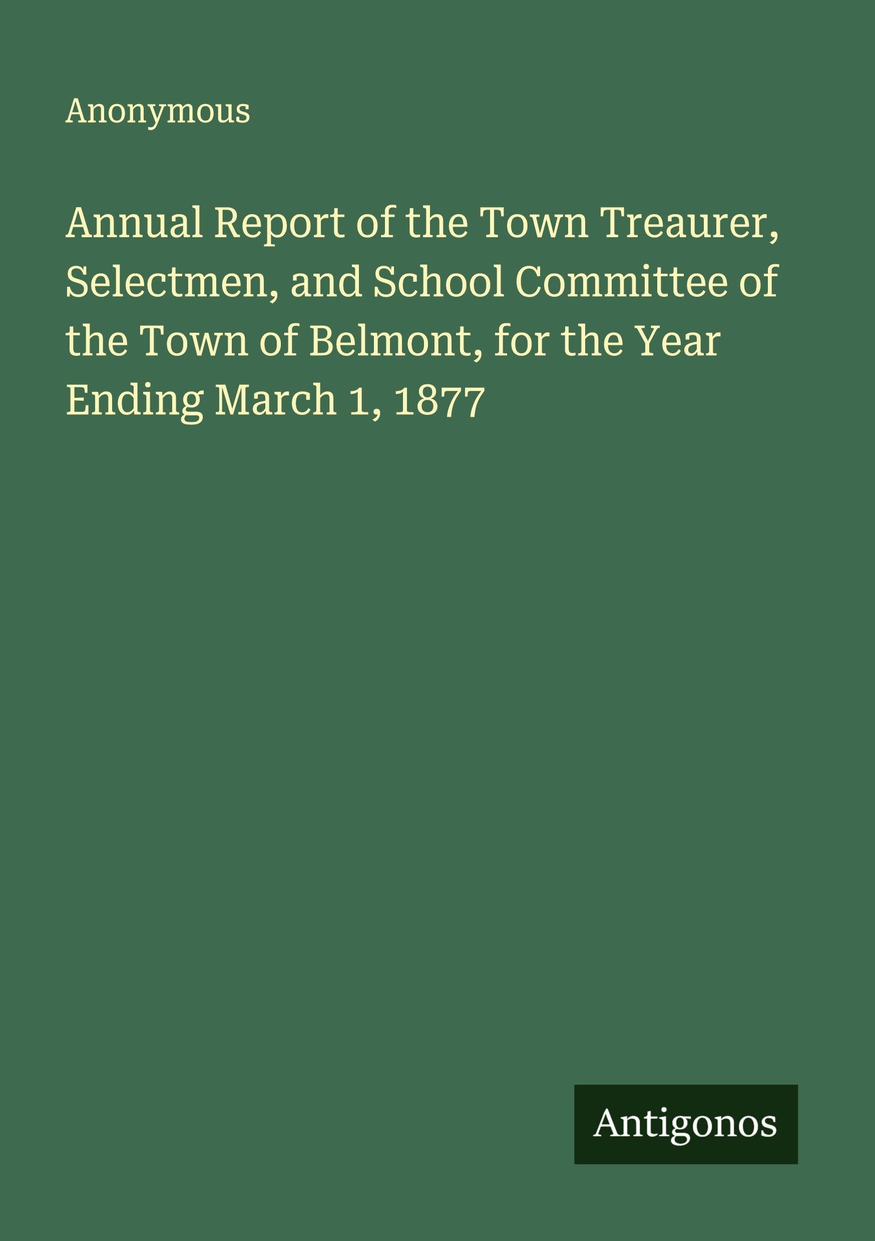 Annual Report of the Town Treaurer, Selectmen, and School Committee of the Town of Belmont, for the Year Ending March 1, 1877 Classics