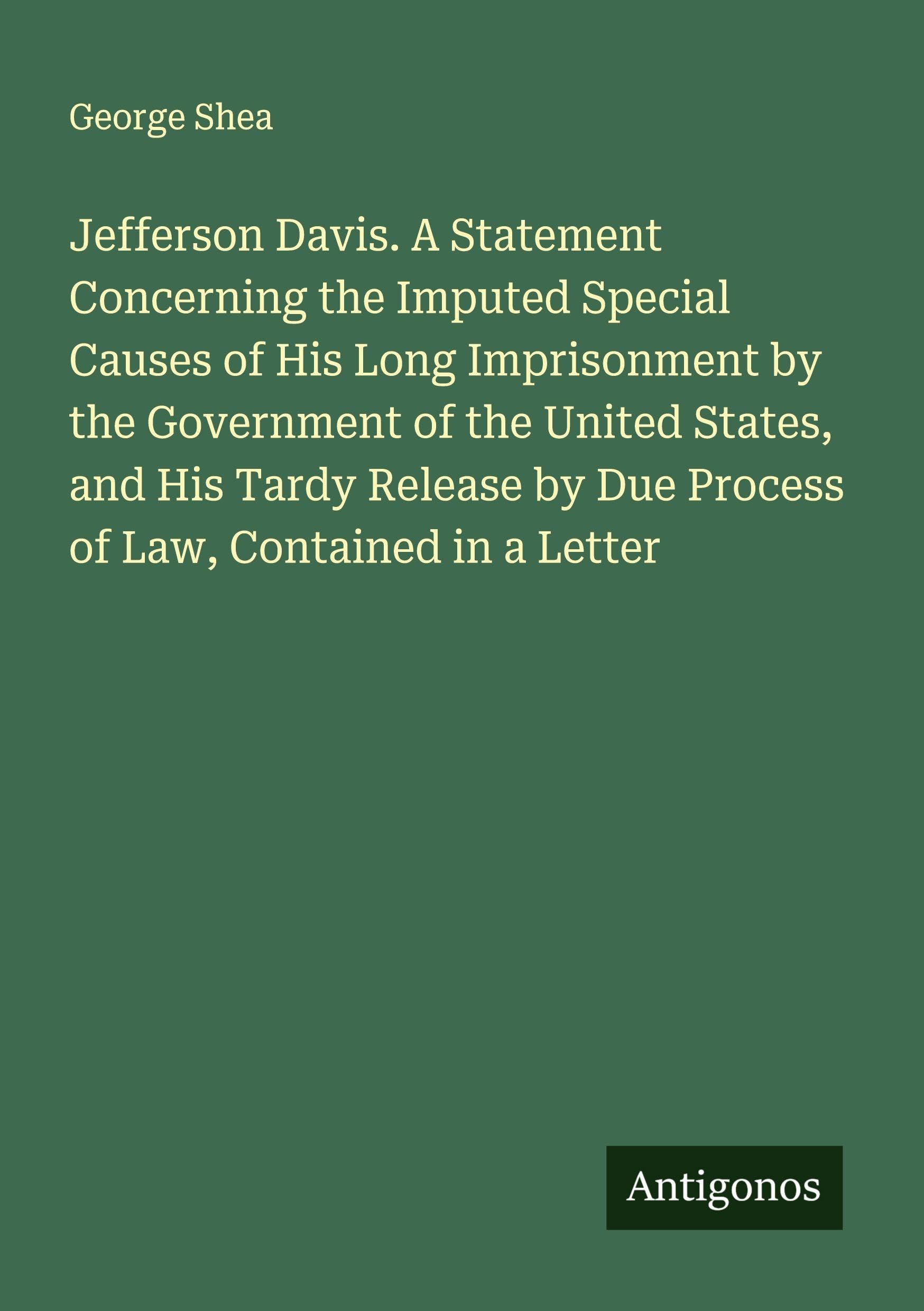 Jefferson Davis. A Statement Concerning the Imputed Special Causes of His Long Imprisonment by the Government of the United States, and His Tardy Release by Due Process of Law, Contained in a Letter Classics