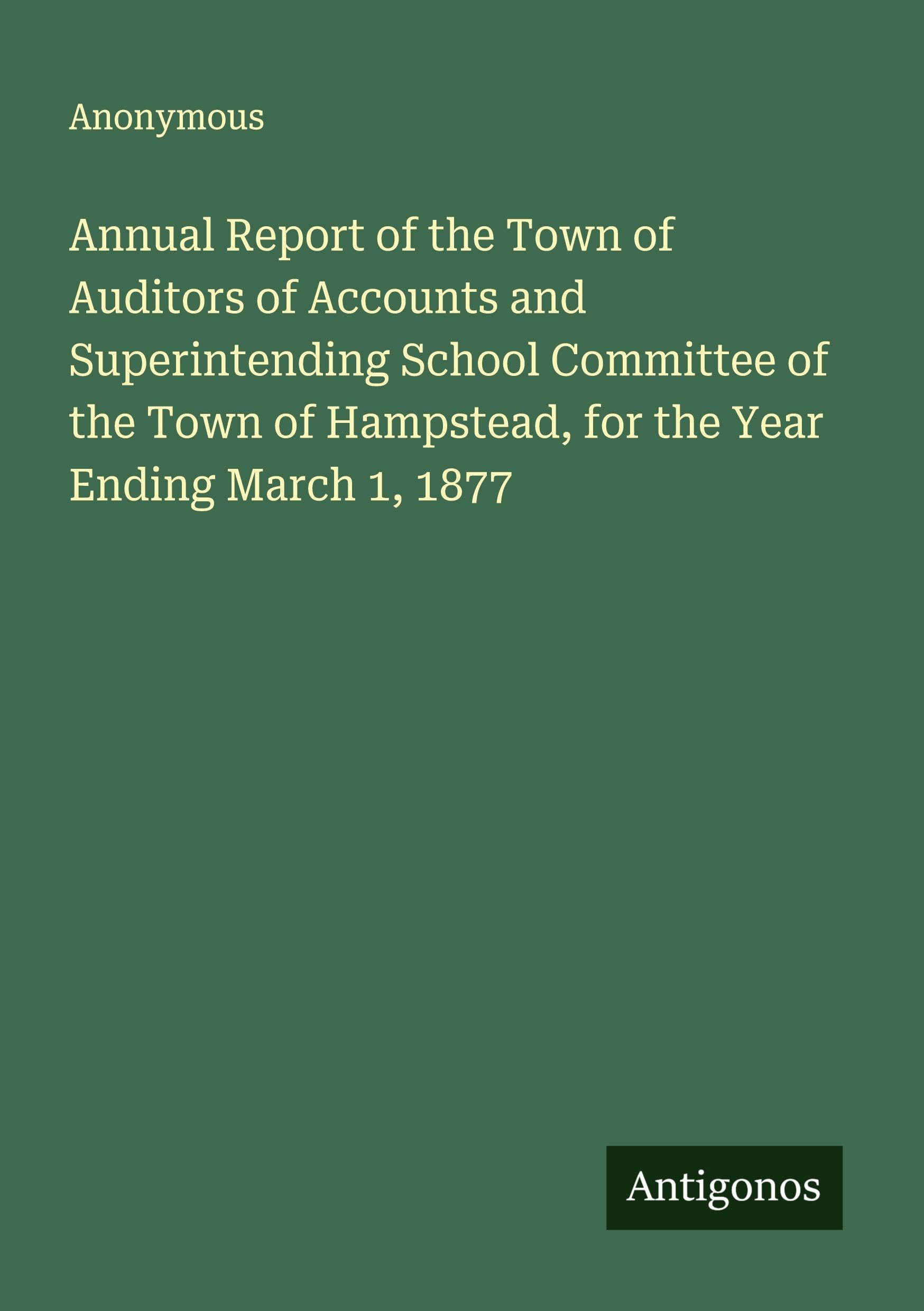 Annual Report of the Town of Auditors of Accounts and Superintending School Committee of the Town of Hampstead, for the Year Ending March 1, 1877 Classics
