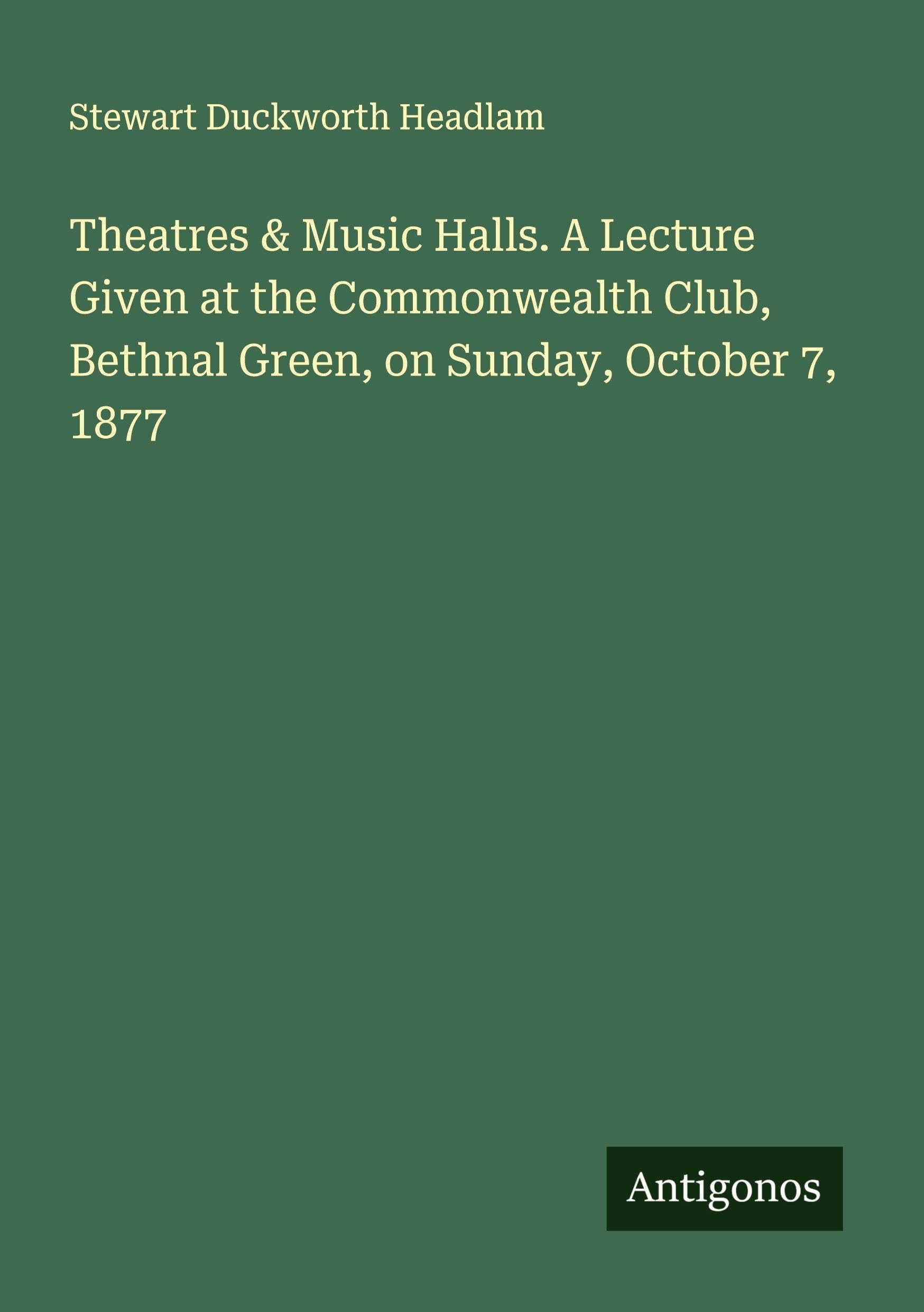 Theatres & Music Halls. A Lecture Given at the Commonwealth Club, Bethnal Green, on Sunday, October 7, 1877 Classics