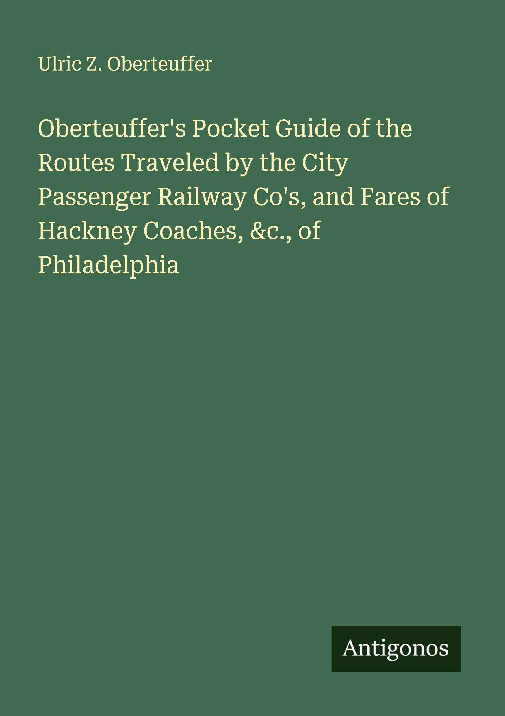 Oberteuffer's Pocket Guide of the Routes Traveled by the City Passenger Railway Co's, and Fares of Hackney Coaches, &c., of Philadelphia Classics